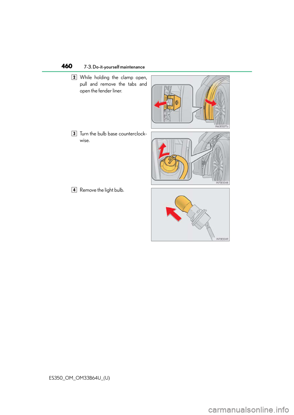 Lexus ES350 2016  Quick Guide / LEXUS 2016 ES350 OWNERS MANUAL (OM33B64U) 460
ES350_OM_OM33B64U_(U)7-3. Do-it-yourself maintenance
While holding the clamp open,
pull and remove the tabs and
open the fender liner.
Turn the bulb base counterclock-
wise.
Remove the light bulb.