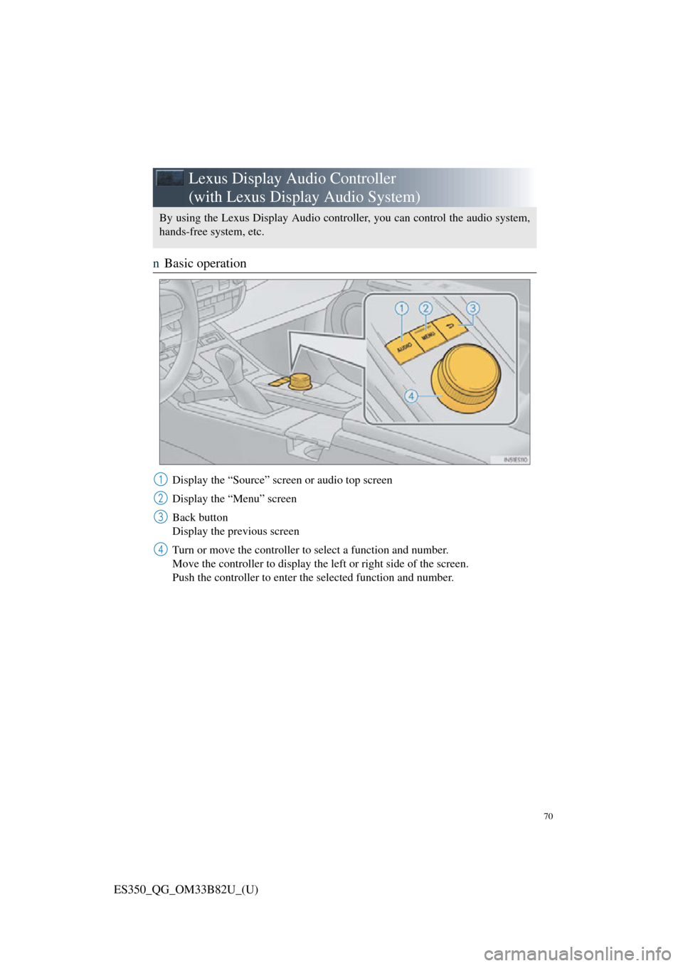 Lexus ES350 2016 Quick Guide / 70
ES350_QG_OM33B82U_(U)
Lexus Display Audio Controller
(with Lexus Display Audio System)
nBasic operation
Display the “Source” screen or audio top screen
Display the “Menu” screen
Back butto Lexus ES350 2016 Quick Guide / 70
ES350_QG_OM33B82U_(U)
Lexus Display Audio Controller
(with Lexus Display Audio System)
nBasic operation
Display the “Source” screen or audio top screen
Display the “Menu” screen
Back butto