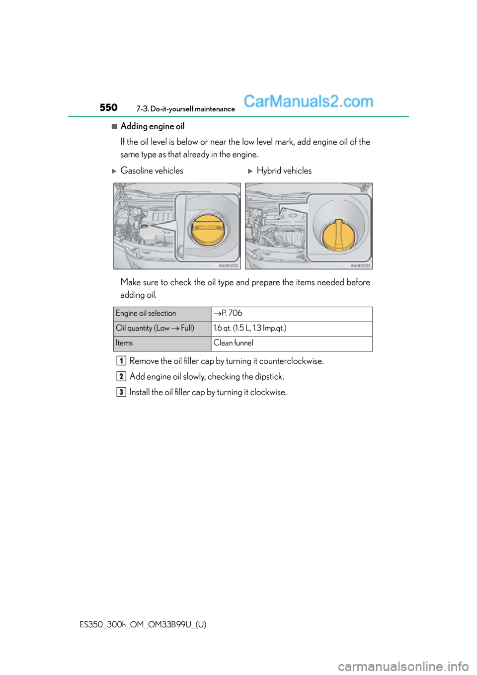 Lexus ES350 2015  Owners Manual 550
ES350_300h_OM_OM33B99U_(U)
7-3. Do-it-yourself maintenance
■Adding engine oil
If the oil level is below or near the low level mark, add engine oil of the
same type as that already in the engine.