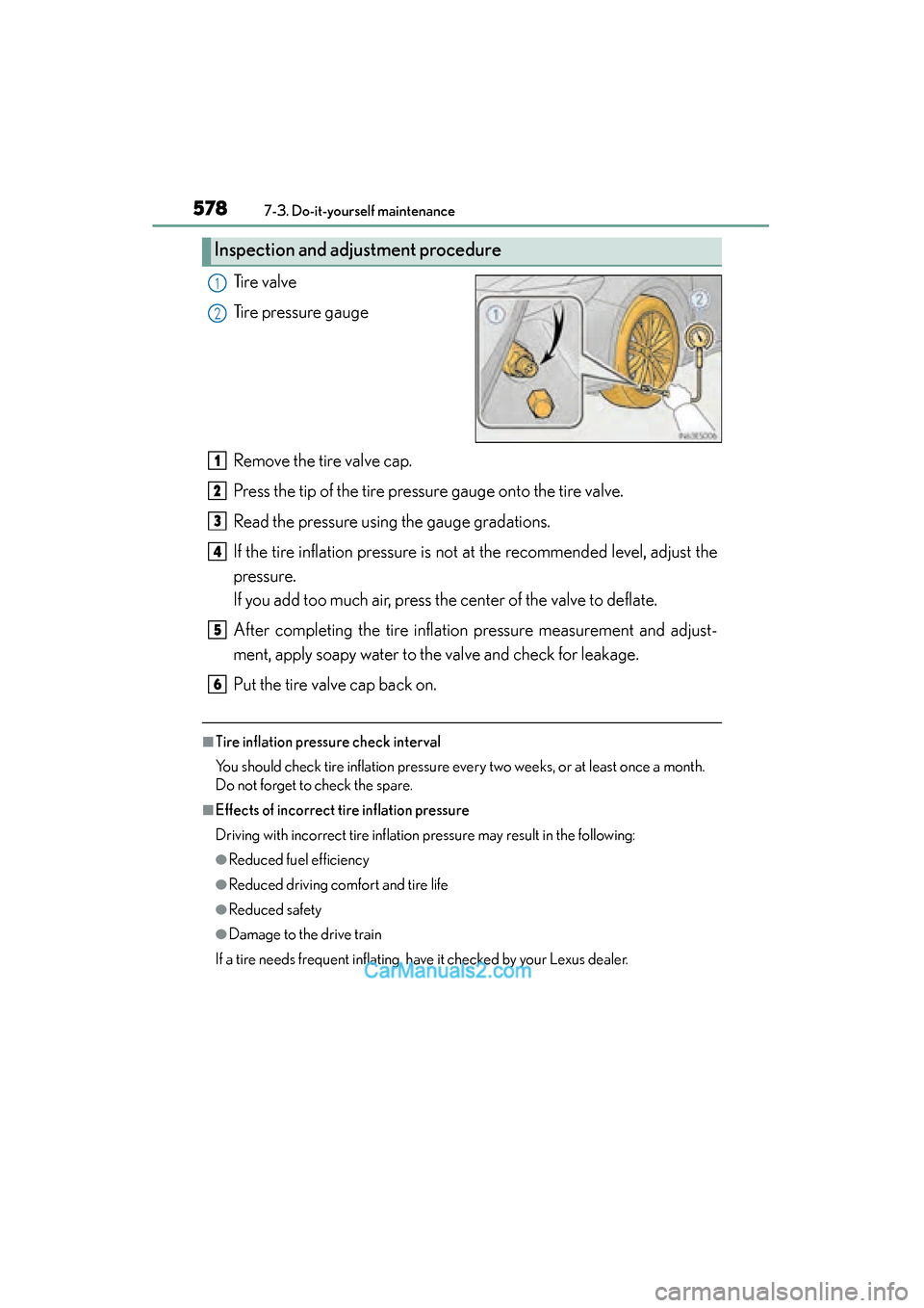 Lexus ES350 2015 Owners Manual - ES 300h, ES 350 578
ES350_300h_OM_OM33B99U_(U)
7-3. Do-it-yourself maintenance
Ti r e v a l v e
Tire pressure gauge
Remove the tire valve cap.
Press the tip of the tire pressure gauge onto the tire valve.
Read the p Lexus ES350 2015 Owners Manual - ES 300h, ES 350 578
ES350_300h_OM_OM33B99U_(U)
7-3. Do-it-yourself maintenance
Ti r e v a l v e
Tire pressure gauge
Remove the tire valve cap.
Press the tip of the tire pressure gauge onto the tire valve.
Read the p