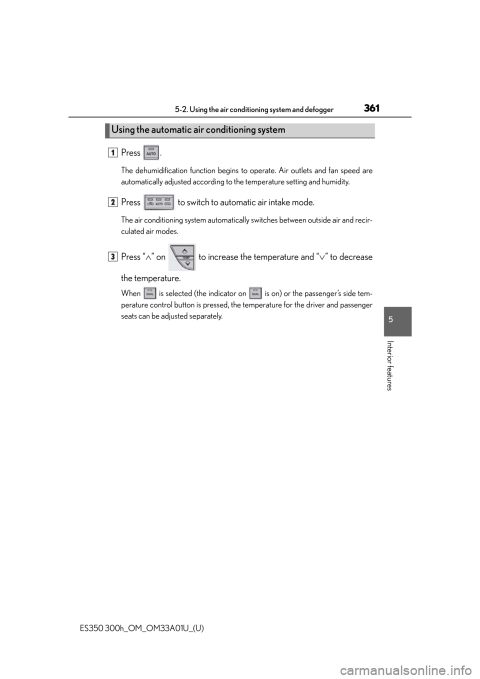 Lexus ES350 2013 Owners Manual / LEXUS 2013 ES300H,ES350 OWNERS MANUAL (OM33A01U) ES350 300h_OM_OM33A01U_(U)
3615-2. Using the air conditioning system and defogger
5
Interior features
Press .
The dehumidification function begins to operate. Air outlets and fan speed are
automatical Lexus ES350 2013 Owners Manual / LEXUS 2013 ES300H,ES350 OWNERS MANUAL (OM33A01U) ES350 300h_OM_OM33A01U_(U)
3615-2. Using the air conditioning system and defogger
5
Interior features
Press .
The dehumidification function begins to operate. Air outlets and fan speed are
automatical