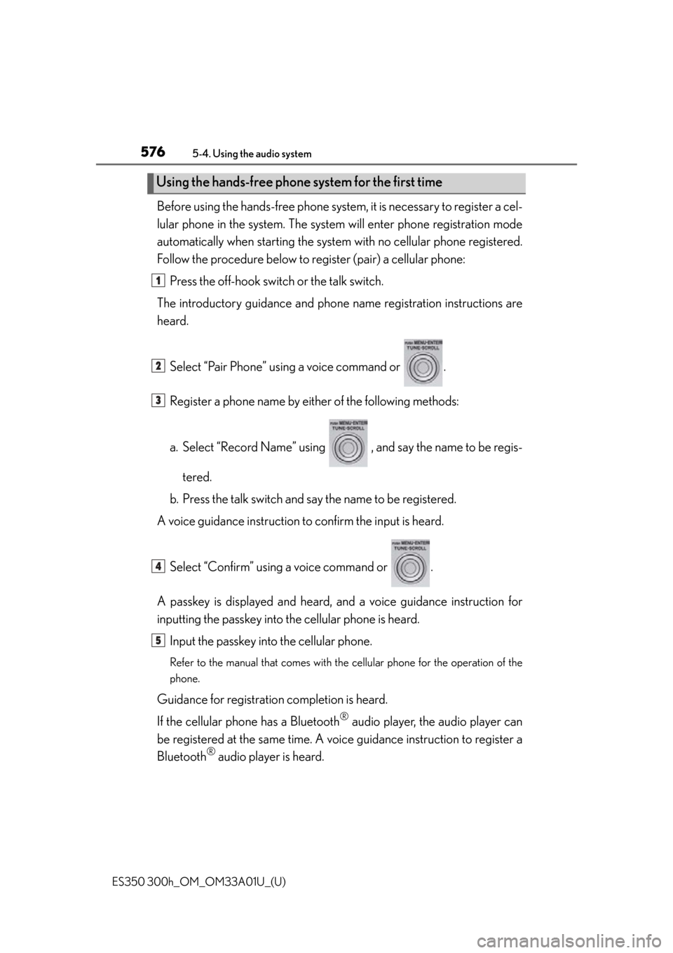 Lexus ES350 2013 Owners Manual / LEXUS 2013 ES300H,ES350 OWNERS MANUAL (OM33A01U) 576
ES350 300h_OM_OM33A01U_(U)
5-4. Using the audio system
Before using the hands-free phone system, it is necessary to register a cel-
lular phone in the system. The system will enter phone registra Lexus ES350 2013 Owners Manual / LEXUS 2013 ES300H,ES350 OWNERS MANUAL (OM33A01U) 576
ES350 300h_OM_OM33A01U_(U)
5-4. Using the audio system
Before using the hands-free phone system, it is necessary to register a cel-
lular phone in the system. The system will enter phone registra