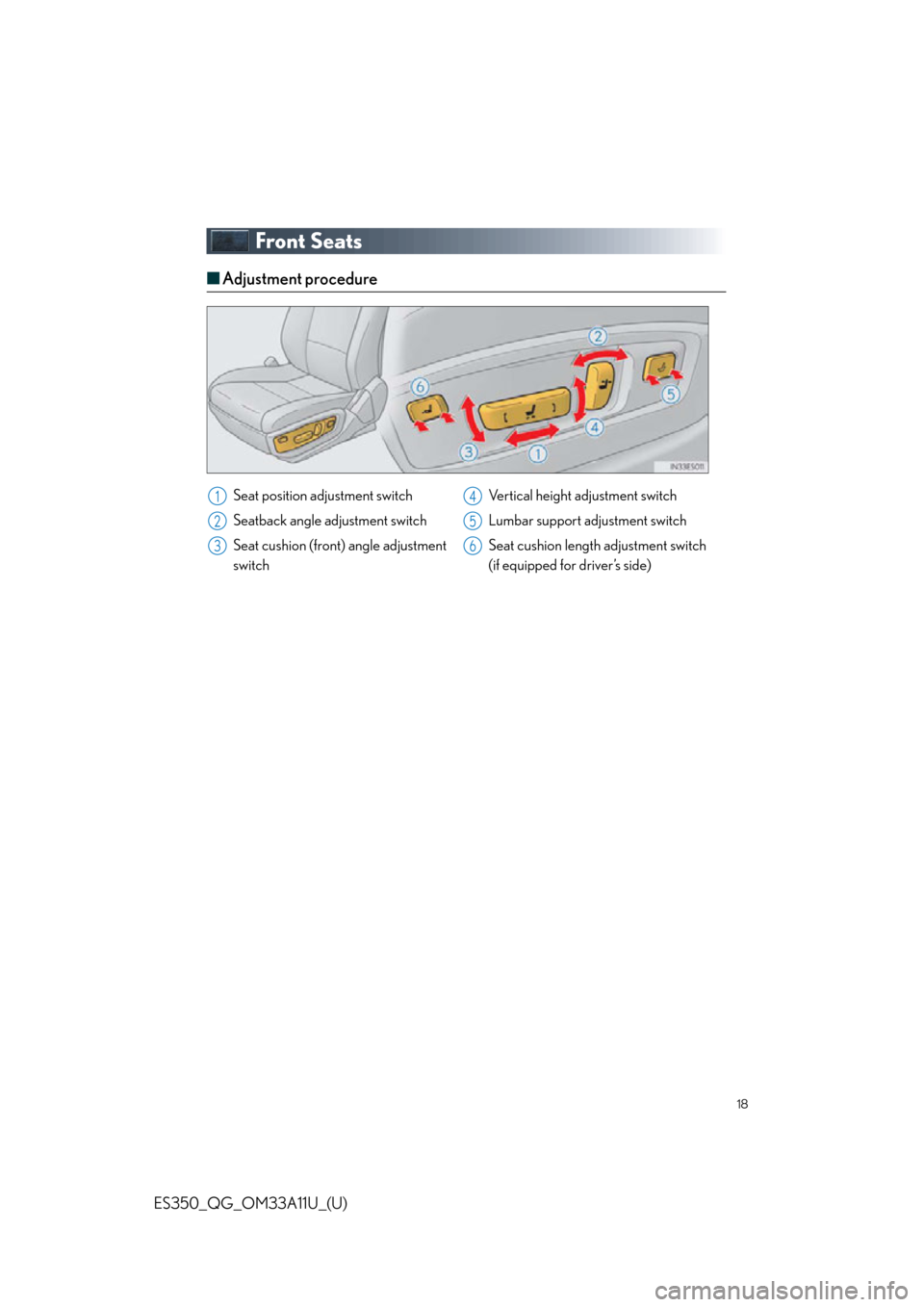 Lexus ES350 2013 Owners Manual / LEXUS 2013 ES350 QUICK GUIDE (OM33A11U) User Guide 18
ES350_QG_OM33A11U_(U)
Front Seats
■Adjustment procedure
Seat position adjustment switch
Seatback angle adjustment switch
Seat cushion (front) angle adjustment
switch Vertical height adjustment sw Lexus ES350 2013 Owners Manual / LEXUS 2013 ES350 QUICK GUIDE (OM33A11U) User Guide 18
ES350_QG_OM33A11U_(U)
Front Seats
■Adjustment procedure
Seat position adjustment switch
Seatback angle adjustment switch
Seat cushion (front) angle adjustment
switch Vertical height adjustment sw