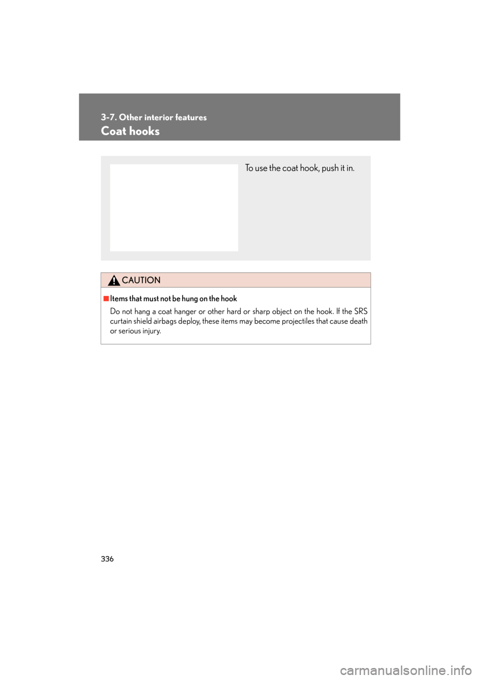 Lexus ES350 2012  Owners Manual 336
3-7. Other interior features
ES350_U
Coat hooks
CAUTION
■Items that must not be hung on the hook 
Do not hang a coat hanger or other hard or sharp object on the hook. If the SRS
curtain shield a