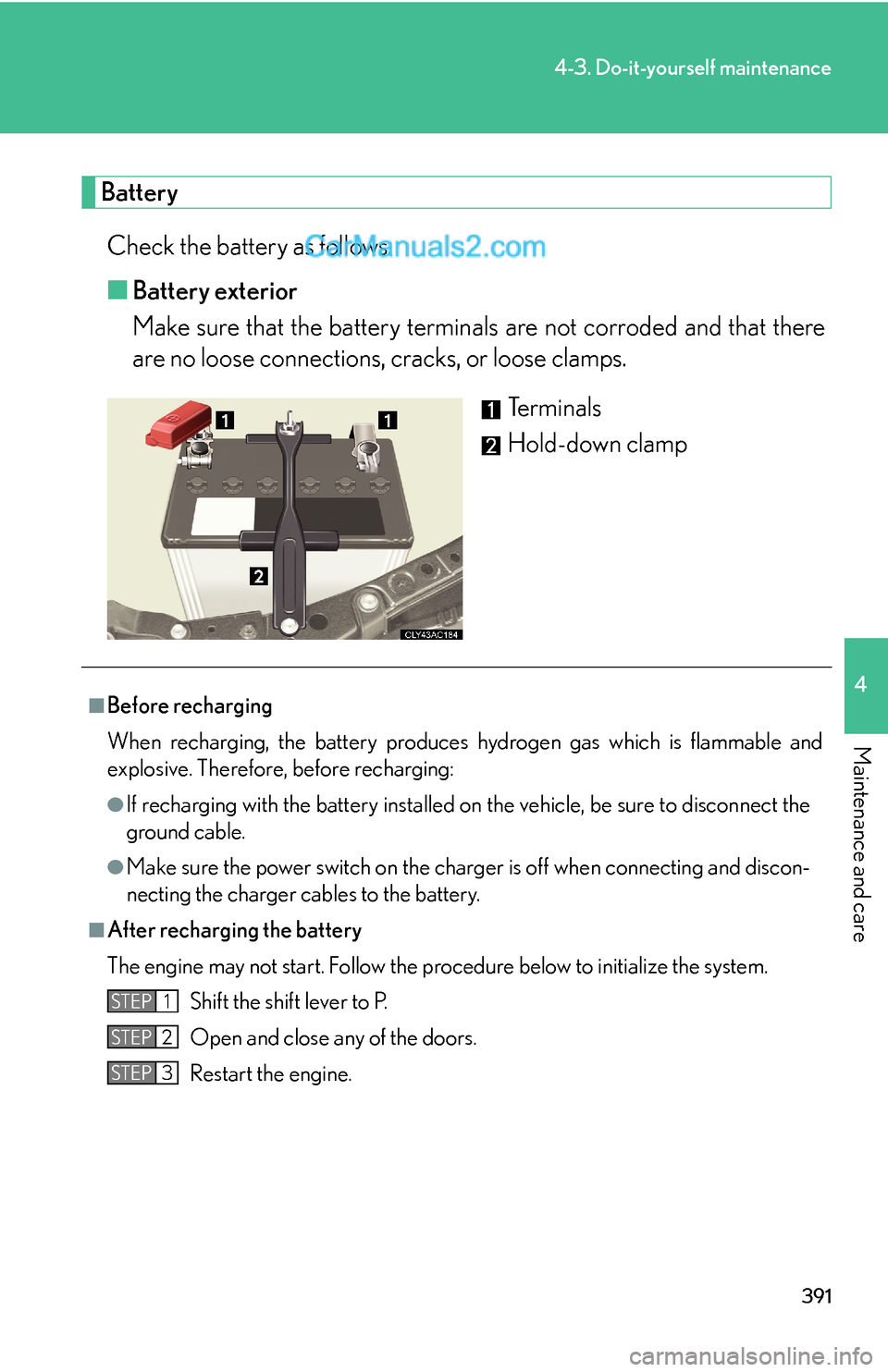 Lexus ES350 2011 Do-it-yourself maintenance 391
4-3. Do-it-yourself maintenance
4
Maintenance and care
Battery
Check the battery as follows.
■Battery exterior
Make sure that the battery terminals are not corroded and that there
are no loose c Lexus ES350 2011 Do-it-yourself maintenance 391
4-3. Do-it-yourself maintenance
4
Maintenance and care
Battery
Check the battery as follows.
■Battery exterior
Make sure that the battery terminals are not corroded and that there
are no loose c
