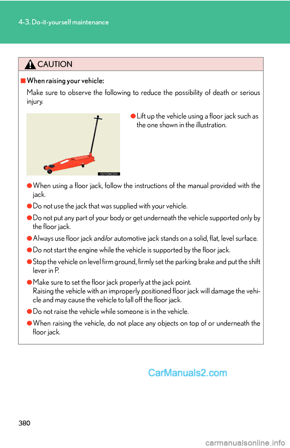 Lexus ES350 2011  Do-it-yourself maintenance 380
4-3. Do-it-yourself maintenance
CAUTION
■When raising your vehicle:
Make sure to observe the following to reduce the possibility of death or serious
injury.
●When using a floor jack, follow th