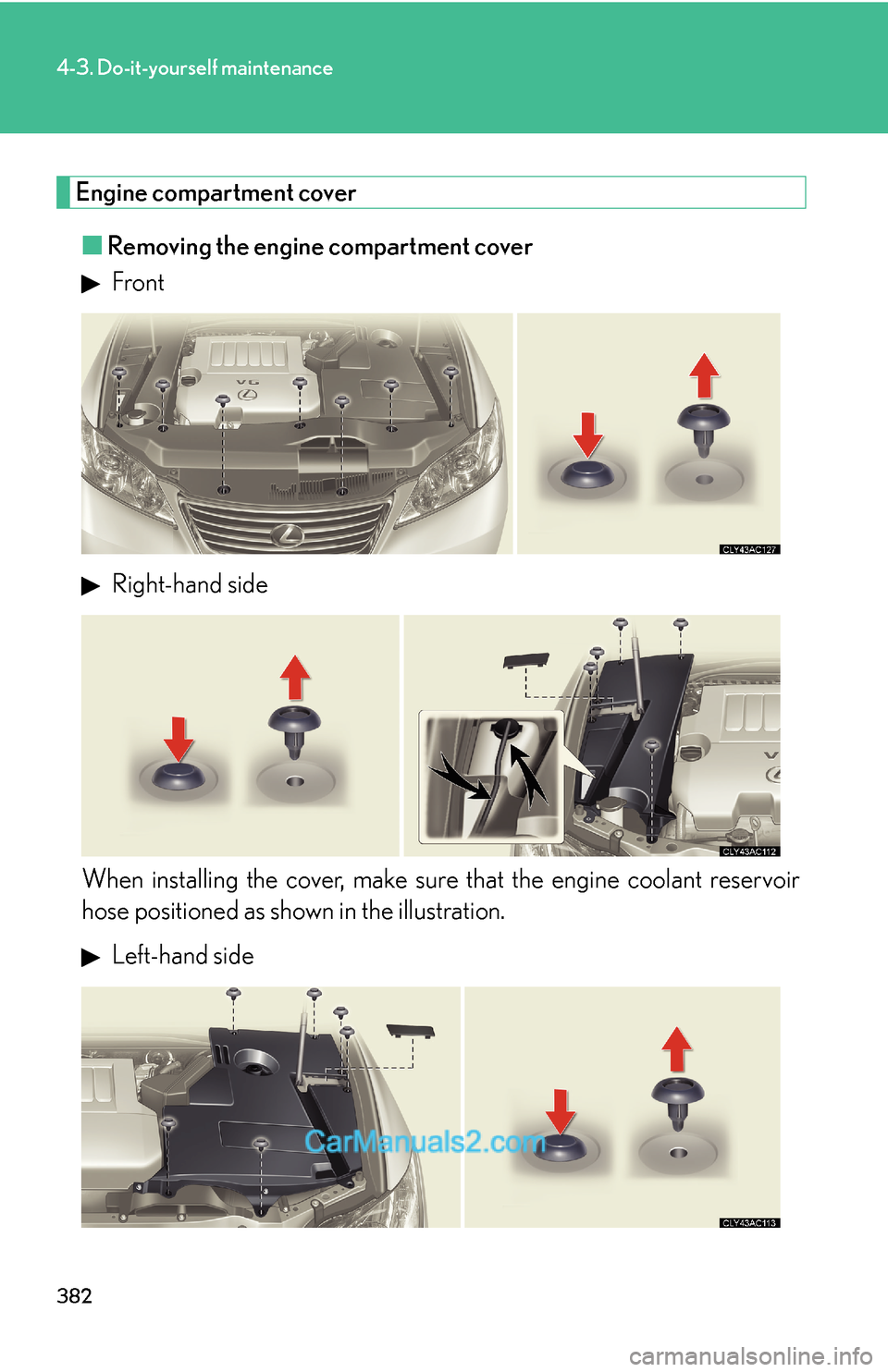 Lexus ES350 2011 Do-it-yourself maintenance 382
4-3. Do-it-yourself maintenance
Engine compartment cover
■Removing the engine compartment cover
Front
Right-hand side
When installing the cover, make sure that the engine coolant reservoir
hos Lexus ES350 2011 Do-it-yourself maintenance 382
4-3. Do-it-yourself maintenance
Engine compartment cover
■Removing the engine compartment cover
Front
Right-hand side
When installing the cover, make sure that the engine coolant reservoir
hos