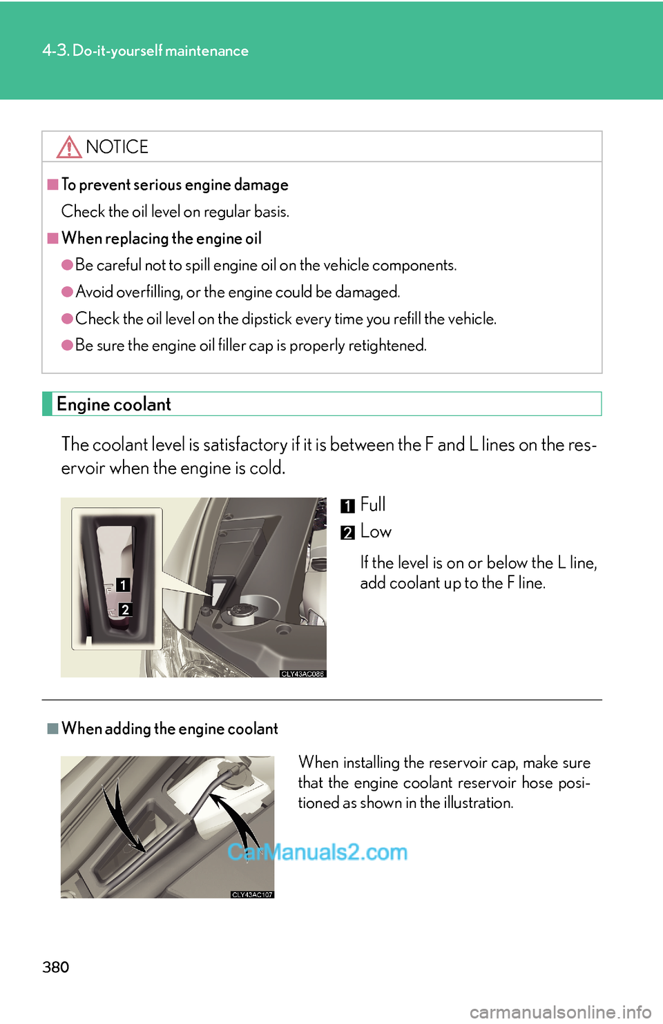 Lexus ES350 2010 Do-It-Yourself Maintenance 380
4-3. Do-it-yourself maintenance
Engine coolant
The coolant level is satisfactory if it is between the F and L lines on the res-
ervoir when the engine is cold.
Full
Low
If the level is on or below Lexus ES350 2010 Do-It-Yourself Maintenance 380
4-3. Do-it-yourself maintenance
Engine coolant
The coolant level is satisfactory if it is between the F and L lines on the res-
ervoir when the engine is cold.
Full
Low
If the level is on or below
