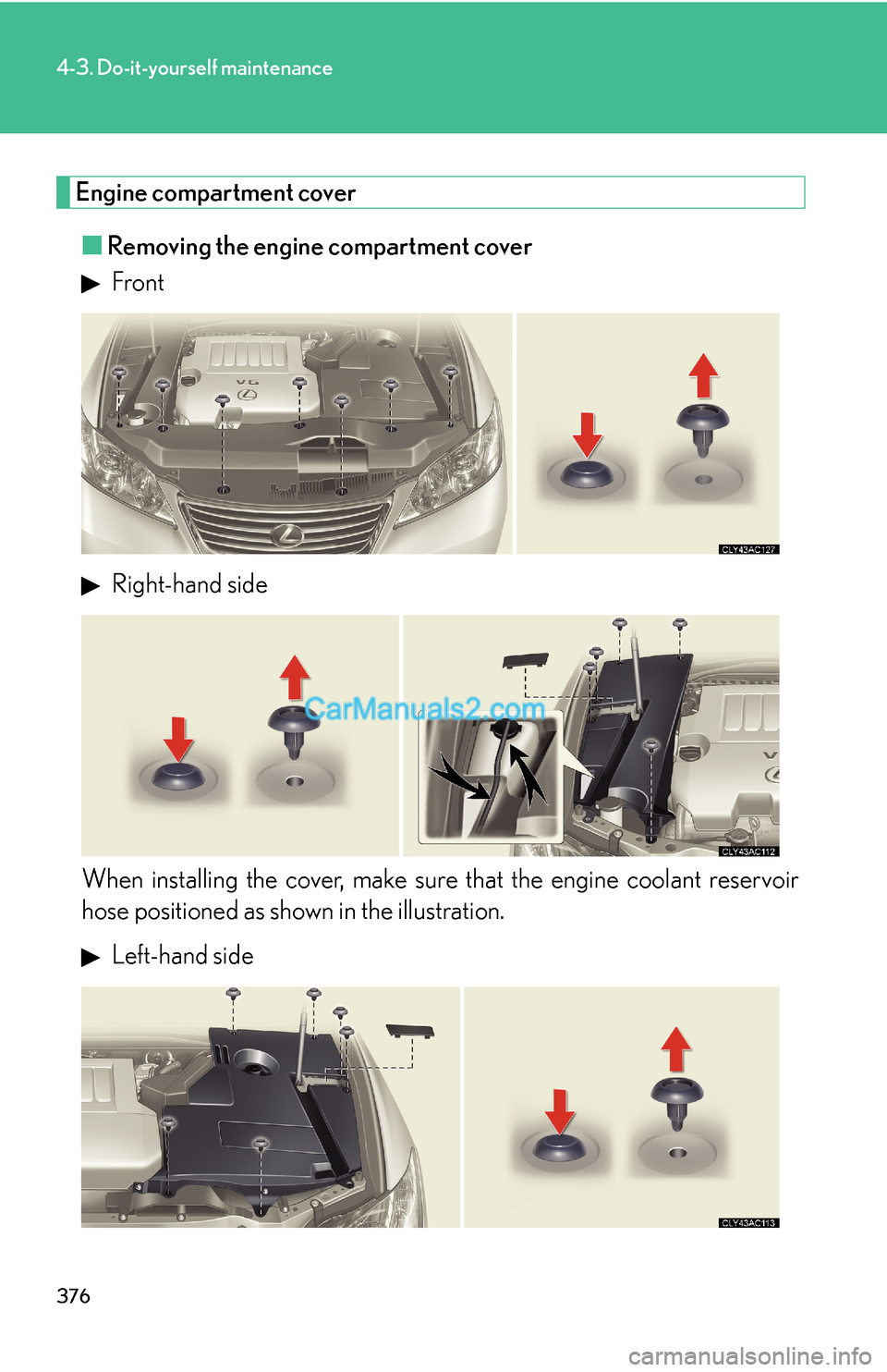 Lexus ES350 2010  Do-It-Yourself Maintenance 376
4-3. Do-it-yourself maintenance
Engine compartment cover
■Removing the engine compartment cover
 Front
 Right-hand side
When installing the cover, make sure that the engine coolant reservoir 
ho