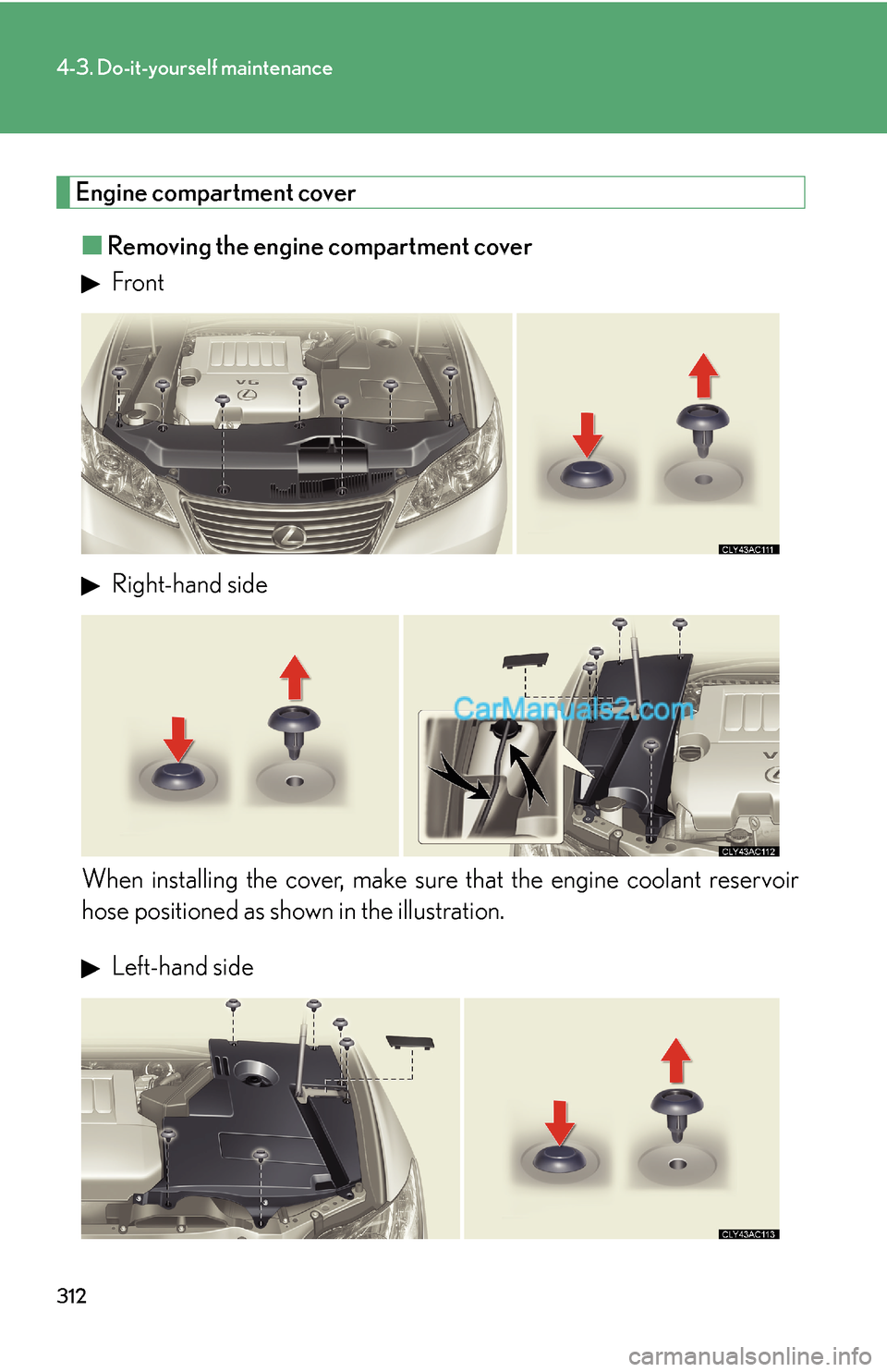 Lexus ES350 2009  Do-it-yourself maintenance 312
4-3. Do-it-yourself maintenance
Engine compartment cover
■Removing the engine compartment cover
 Front
 Right-hand side
When installing the cover, make sure that the engine coolant reservoir
hos