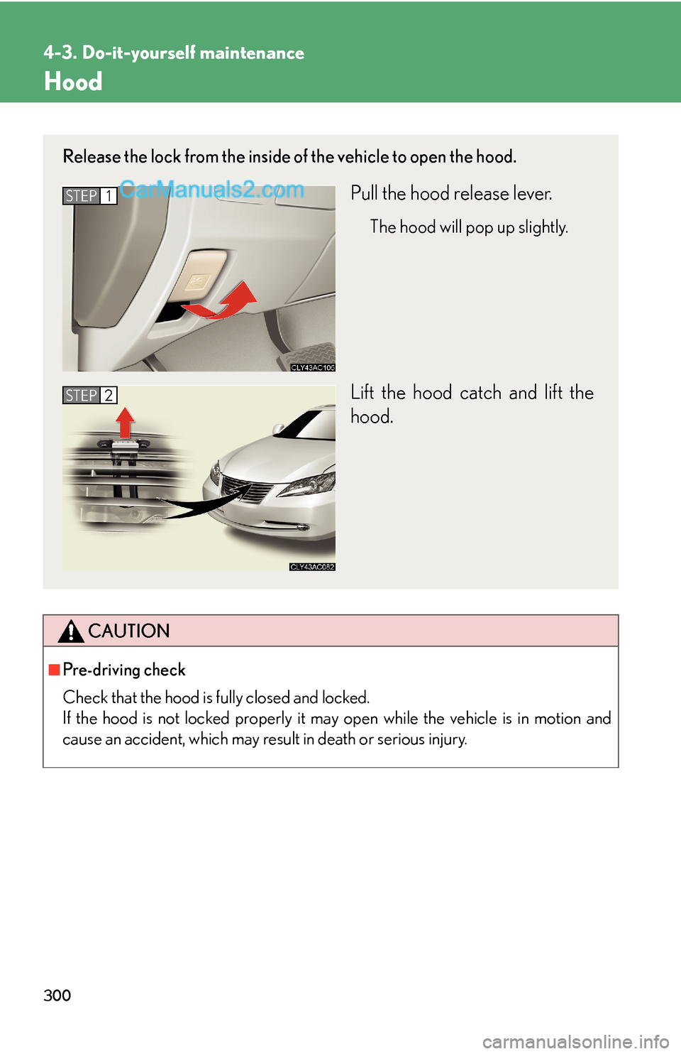 Lexus ES350 2008  Do-it-yourself maintenance 300
4-3. Do-it-yourself maintenance
Hood
CAUTION
■Pre-driving check
Check that the hood is fully closed and locked. 
If the hood is not locked properly it may open while the vehicle is in motion and