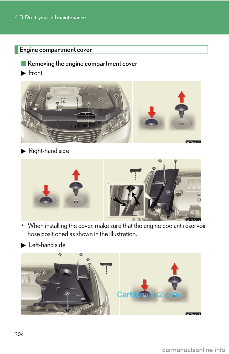 Lexus ES350 2008  Do-it-yourself maintenance 304
4-3. Do-it-yourself maintenance
Engine compartment cover
■Removing the engine compartment cover
 Front
 Right-hand side
• When installing the cover, make sure that the engine coolant reservoir