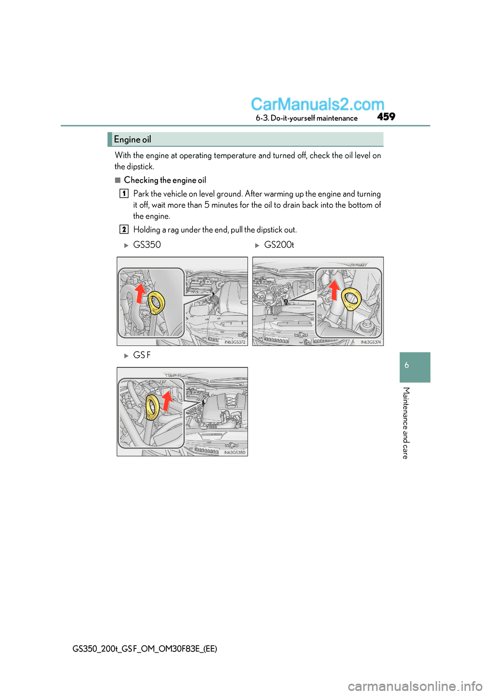Lexus GS F 2017  Owners Manual 459
 6-3. Do-it-yourself maintenance
6
Maintenance and care
GS350_200t_GS F_OM_OM30F83E_(EE)
With the engine at operating temperature and turned off, check the oil level on 
the dipstick.
■Checking 