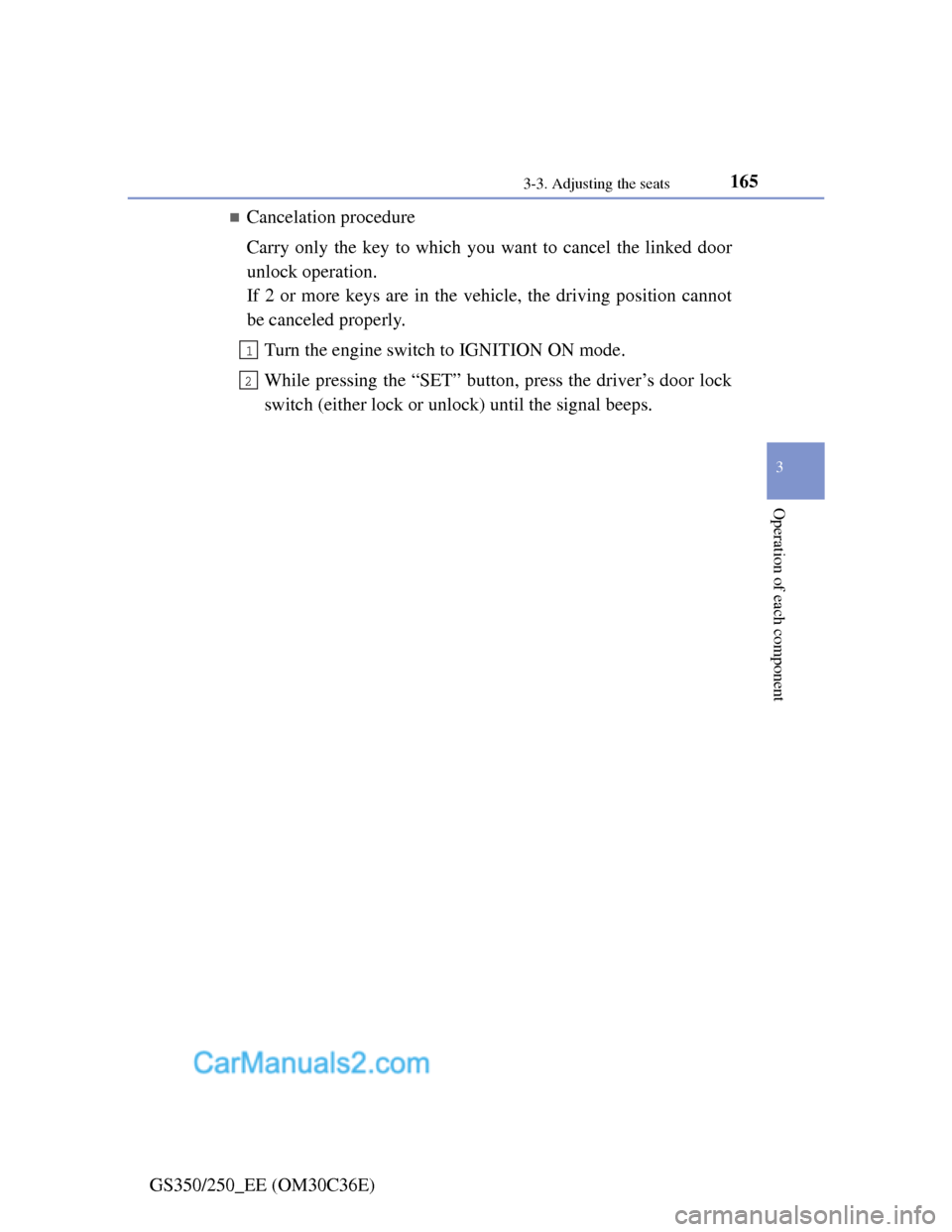Lexus GS250 2012 Owners Manual 1653-3. Adjusting the seats
3
Operation of each component
GS350/250_EE (OM30C36E)
Cancelation procedure
Carry only the key to which you want to cancel the linked door
unlock operation.
If 2 or more Lexus GS250 2012 Owners Manual 1653-3. Adjusting the seats
3
Operation of each component
GS350/250_EE (OM30C36E)
Cancelation procedure
Carry only the key to which you want to cancel the linked door
unlock operation.
If 2 or more