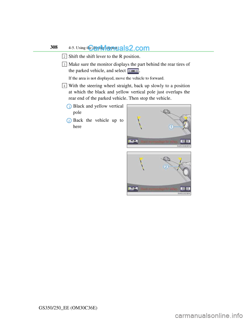 Lexus GS250 2012  Owners Manual 3084-5. Using the driving support
GS350/250_EE (OM30C36E)Shift the shift lever to the R position.
Make sure the monitor displays the part behind the rear tires of
the parked vehicle, and select  .
If 