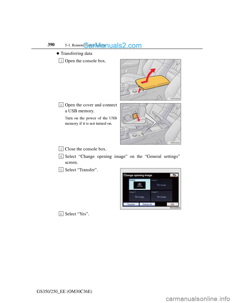 Lexus GS250 2012  Owners Manual 3905-1. Remote Touch screen
GS350/250_EE (OM30C36E)
Transferring data
Open the console box.
Open the cover and connect
a USB memory.
Turn on the power of the USB
memory if it is not turned on.
Clos