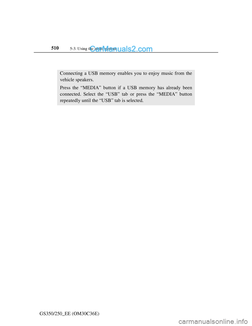 Lexus GS250 2012 Owners Manual 5105-3. Using the audio system
GS350/250_EE (OM30C36E)
Listening to a USB memory
Connecting a USB memory enables you to enjoy music from the
vehicle speakers.
Press the “MEDIA” button if a USB mem Lexus GS250 2012 Owners Manual 5105-3. Using the audio system
GS350/250_EE (OM30C36E)
Listening to a USB memory
Connecting a USB memory enables you to enjoy music from the
vehicle speakers.
Press the “MEDIA” button if a USB mem