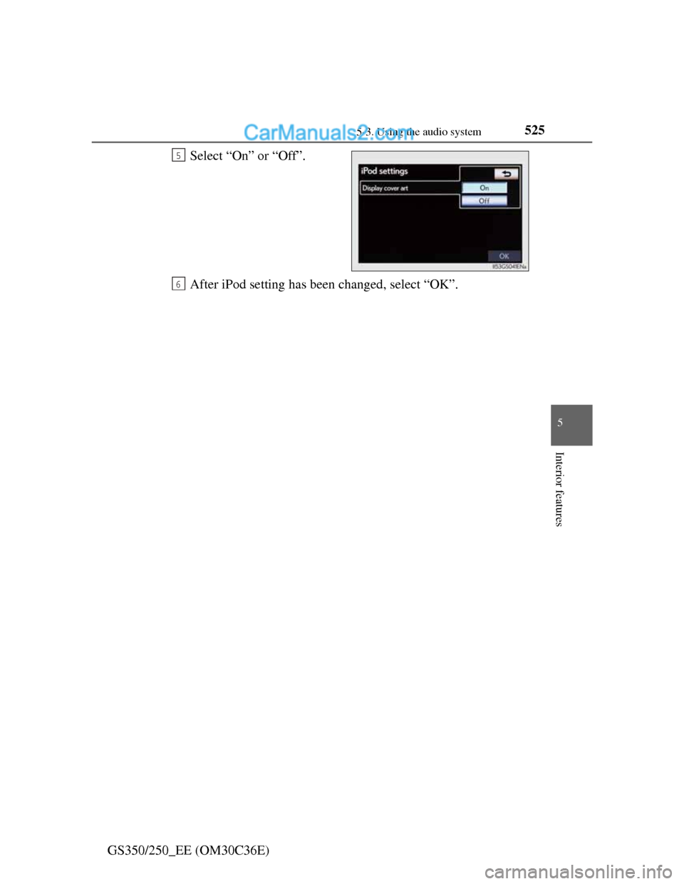 Lexus GS250 2012  Owners Manual 5255-3. Using the audio system
5
Interior features
GS350/250_EE (OM30C36E)Select “On” or “Off”.
After iPod setting has been changed, select “OK”.
5
6  