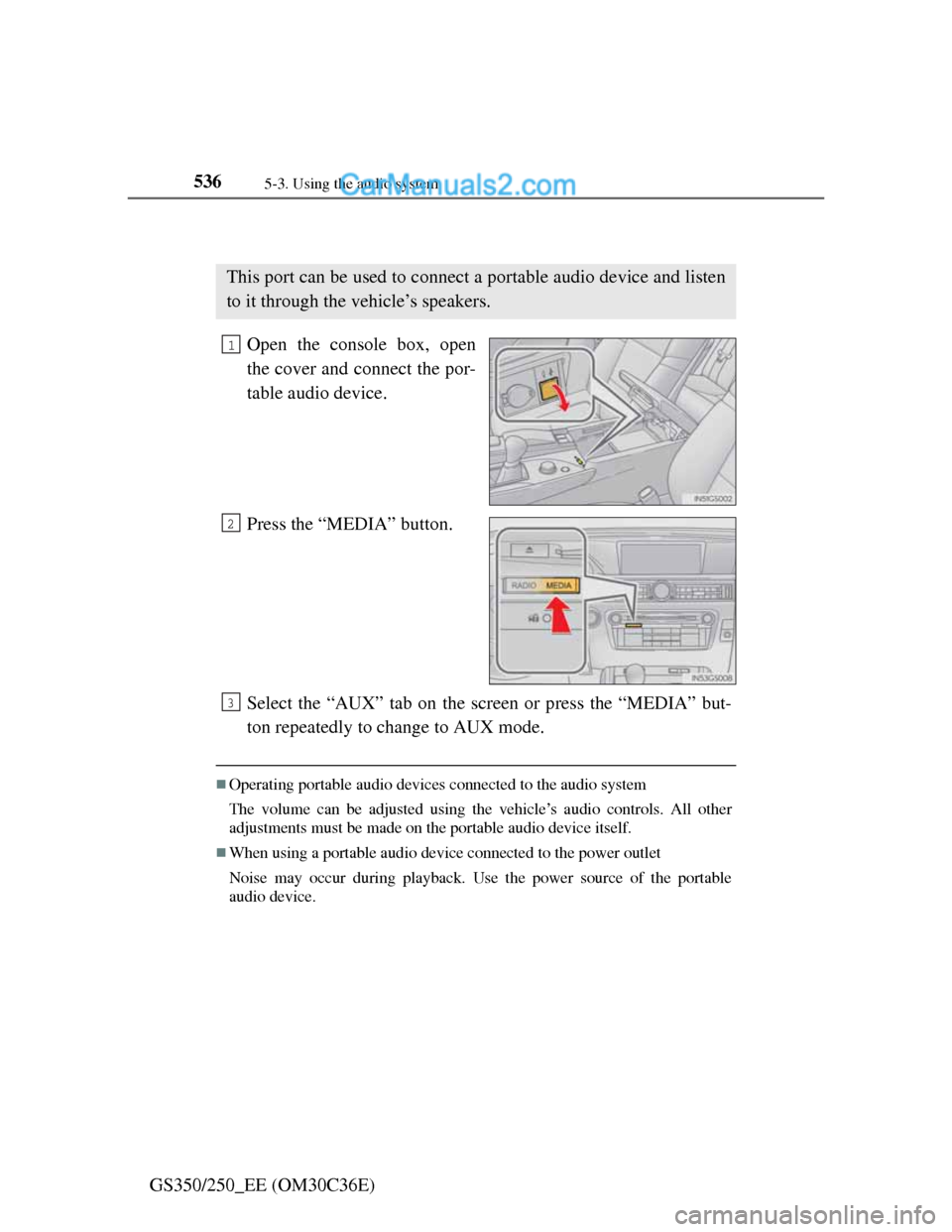 Lexus GS250 2012  Owners Manual 5365-3. Using the audio system
GS350/250_EE (OM30C36E)
Using the AUX port
Open the console box, open
the cover and connect the por-
table audio device.
Press the “MEDIA” button.
Select the “AUX
