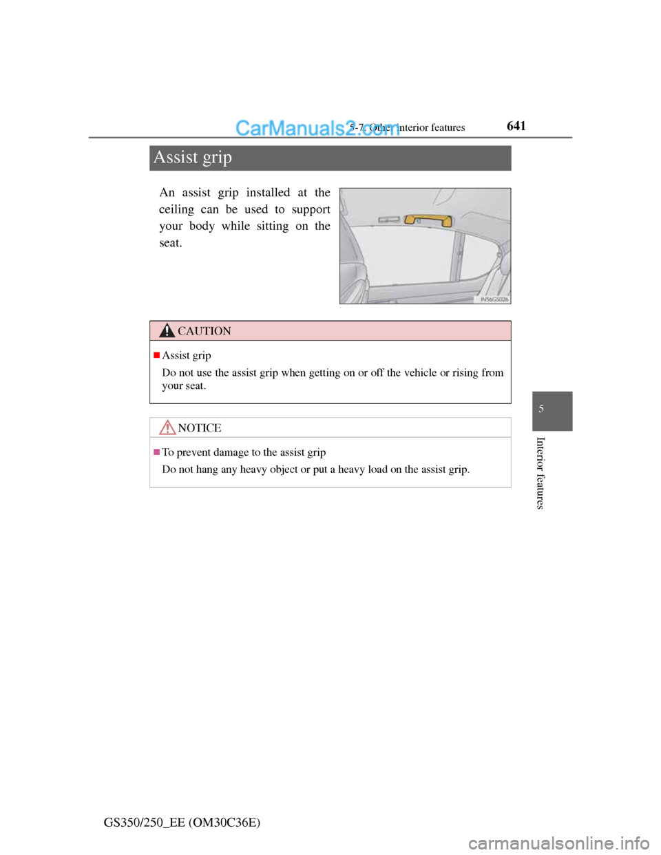 Lexus GS250 2012  Owners Manual 641
5 5-7. Other interior features
Interior features
GS350/250_EE (OM30C36E)
Assist grip
An assist grip installed at the
ceiling can be used to support
your body while sitting on the
seat.
CAUTION
