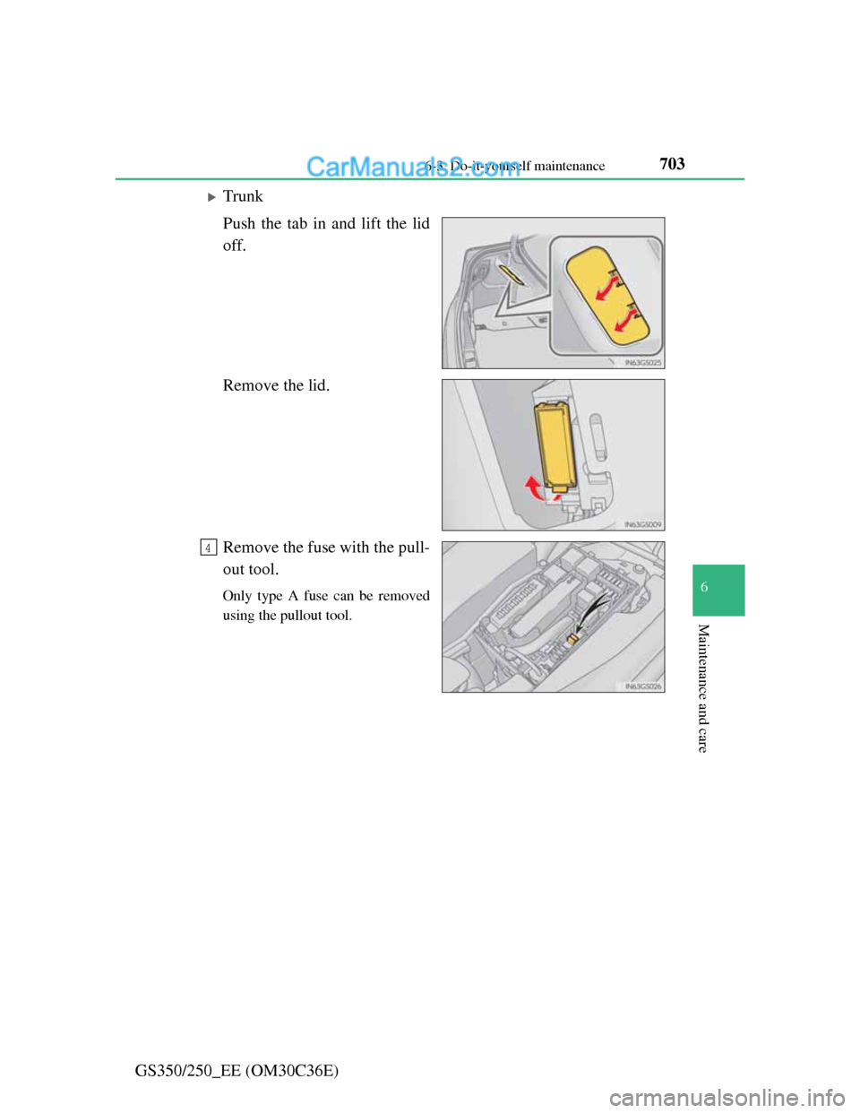 Lexus GS250 2012 User Guide 703 6-3. Do-it-yourself maintenance
6
Maintenance and care
GS350/250_EE (OM30C36E)
Trunk
Push the tab in and lift the lid
off.
Remove the lid.
Remove the fuse with the pull-
out tool.
Only type A f Lexus GS250 2012 User Guide 703 6-3. Do-it-yourself maintenance
6
Maintenance and care
GS350/250_EE (OM30C36E)
Trunk
Push the tab in and lift the lid
off.
Remove the lid.
Remove the fuse with the pull-
out tool.
Only type A f