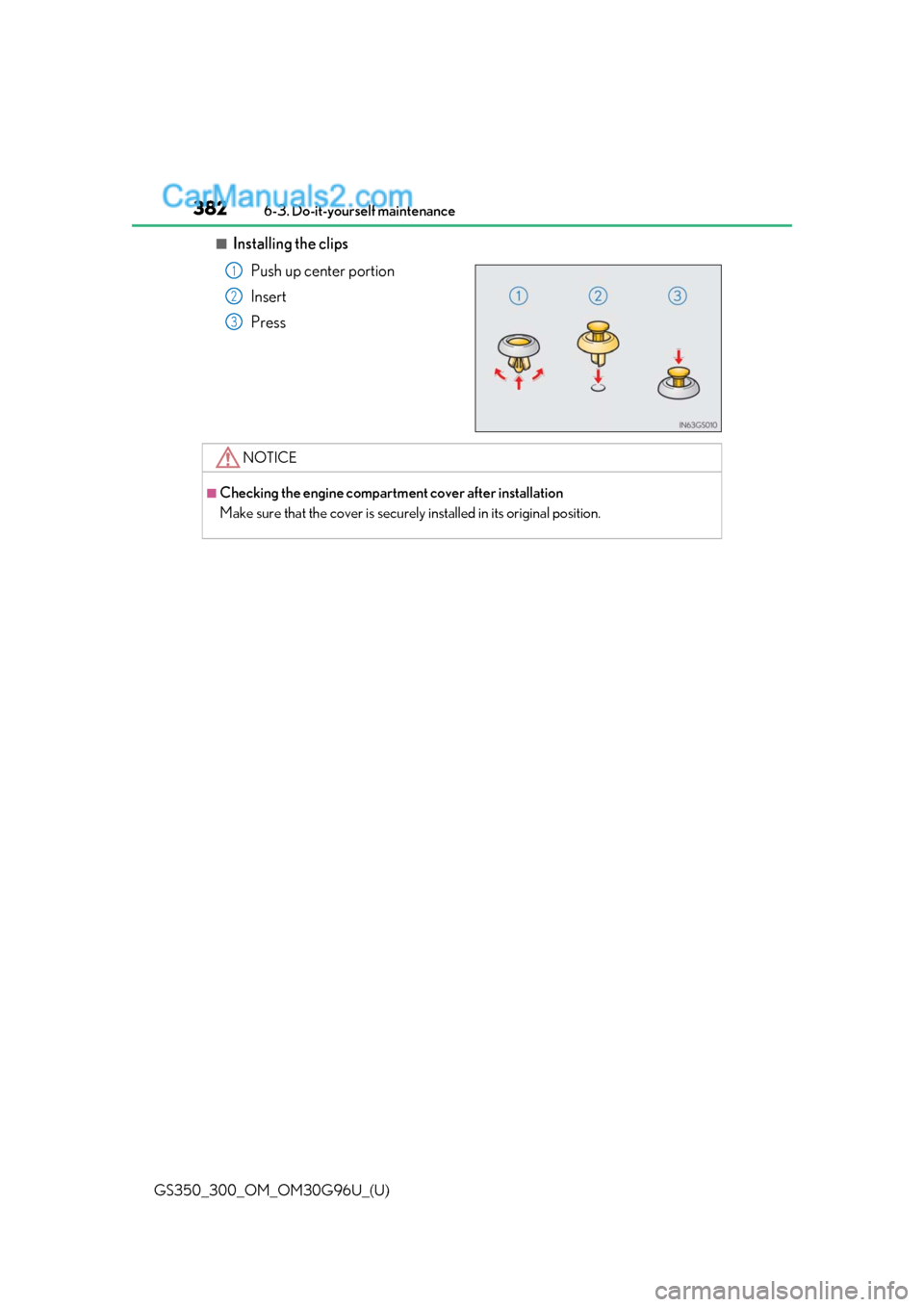 Lexus GS300 2019 Owners Guide 382
GS350_300_OM_OM30G96U_(U)6-3. Do-it-yourself maintenance
■Installing the clips
Push up center portion
Insert
Press
1
2
3
NOTICE
■Checking the engine compartm ent cover after installation
Make 