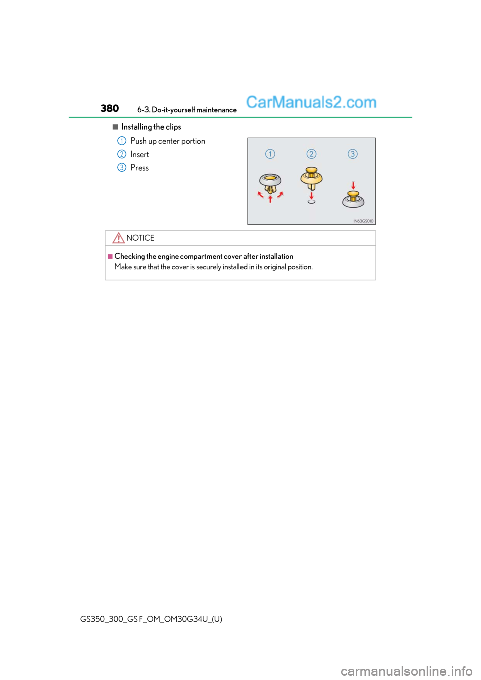 Lexus GS300 2018  s Owners Guide 380
GS350_300_GS F_OM_OM30G34U_(U)6-3. Do-it-yourself maintenance
■Installing the clips
Push up center portion
Insert
Press
1
2
3
NOTICE
■Checking the engine compartm ent cover after installation
