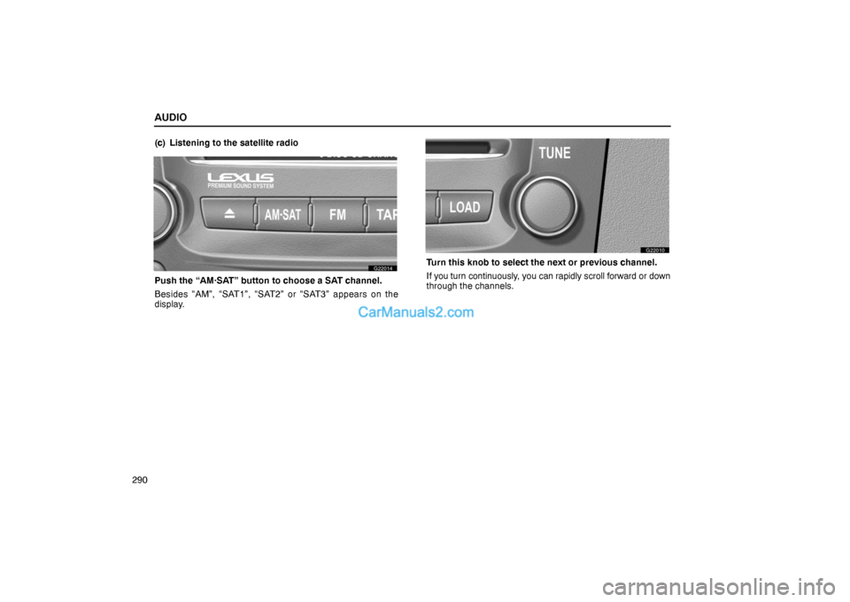 Lexus GS300 2006  Audio AUDIO
290(c) Listening to the satellite radio
G22014
Push the “AM·SAT” button to choose a SAT channel.
Besides “AM”, “SAT1”, “SAT2” or “SAT3” appears on the
display.
G22010
Turn t