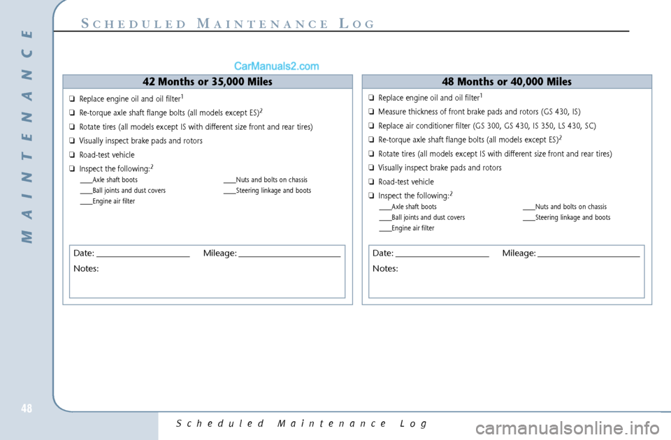 Lexus GS300 2006 Scheduled Maintenance Guide Scheduled Maintenance Log
48
S
CHEDULED
M
AINTENANCE
L
OG
42 Months or 35,000 Miles
❏Replace engine oil and oil filter
1
❏Re-torque axle shaft flange bolts (all models except ES)
2
❏Rotate tires Lexus GS300 2006 Scheduled Maintenance Guide Scheduled Maintenance Log
48
S
CHEDULED
M
AINTENANCE
L
OG
42 Months or 35,000 Miles
❏Replace engine oil and oil filter
1
❏Re-torque axle shaft flange bolts (all models except ES)
2
❏Rotate tires
