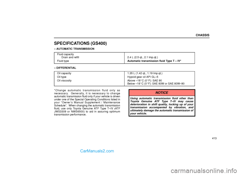 Lexus GS300 2000 Chassis CHASSIS
413
SPECIFICATIONS (GS400)
± AUTOMATIC TRANSMISSION
Fluid capacity
Drain and refill
Fluid type
2.4 L (2.5 qt., 2.1 lmp.qt.)
Automatic transmission fluid Type T ± IV*
± DIFFERENTIAL
Oil capa Lexus GS300 2000 Chassis CHASSIS
413
SPECIFICATIONS (GS400)
± AUTOMATIC TRANSMISSION
Fluid capacity
Drain and refill
Fluid type
2.4 L (2.5 qt., 2.1 lmp.qt.)
Automatic transmission fluid Type T ± IV*
± DIFFERENTIAL
Oil capa