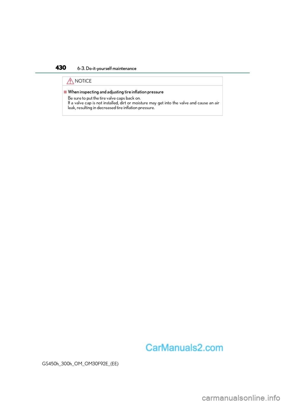 Lexus GS300h 2017 Owners Manual 4306-3. Do-it-yourself maintenance
GS450h_300h_OM_OM30F92E_(EE)
NOTICE
■When inspecting and adjusting tire inflation pressure
Be sure to put the tire valve caps back on.
If a valve cap is not inst Lexus GS300h 2017 Owners Manual 4306-3. Do-it-yourself maintenance
GS450h_300h_OM_OM30F92E_(EE)
NOTICE
■When inspecting and adjusting tire inflation pressure
Be sure to put the tire valve caps back on.
If a valve cap is not inst
