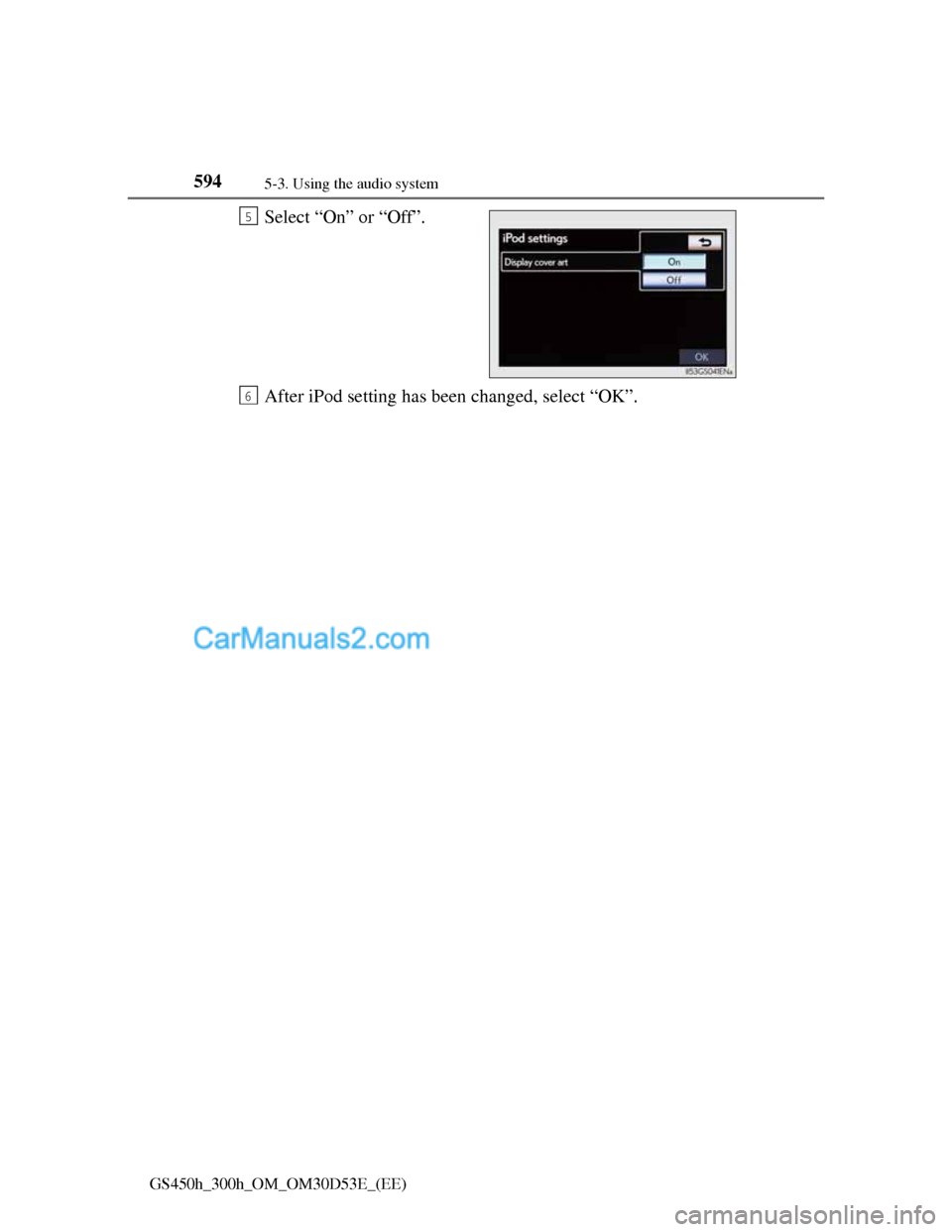 Lexus GS300h 2013  Owners Manual 5945-3. Using the audio system
GS450h_300h_OM_OM30D53E_(EE)
Select “On” or “Off”.
After iPod setting has been changed, select “OK”.5
6  