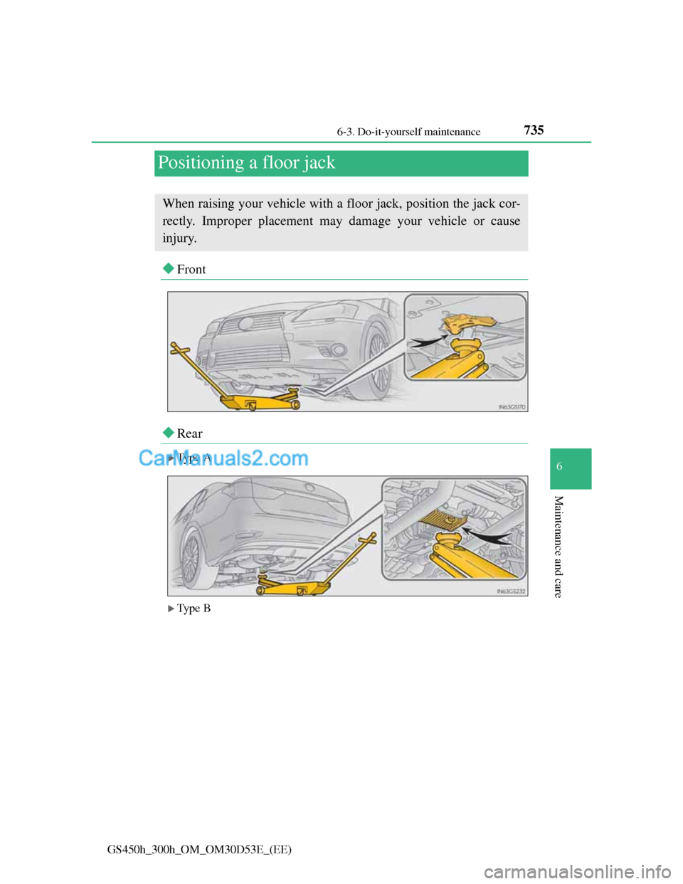 Lexus GS300h 2013 Owners Manual 735
6 6-3. Do-it-yourself maintenance
Maintenance and care
GS450h_300h_OM_OM30D53E_(EE)
Positioning a floor jack
Front
Rear
Ty p e A
Ty p e B
When raising your vehicle with a floor jack Lexus GS300h 2013 Owners Manual 735
6 6-3. Do-it-yourself maintenance
Maintenance and care
GS450h_300h_OM_OM30D53E_(EE)
Positioning a floor jack
Front
Rear
Ty p e A
Ty p e B
When raising your vehicle with a floor jack