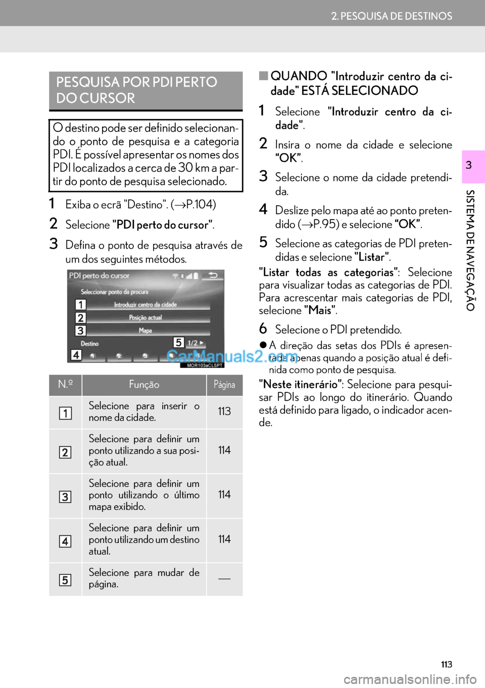 Lexus GS350 2017  Manual de navegação (in Portuguese) 113
2. PESQUISA DE DESTINOS
SISTEMA DE NAVEGAÇÃO
3
1Exiba o ecrã "Destino". (→P.104)
2Selecione"PDI perto do cursor".
3Defina o ponto de pesquisa através de
um dos seguintes métodos.
■QUANDO 
