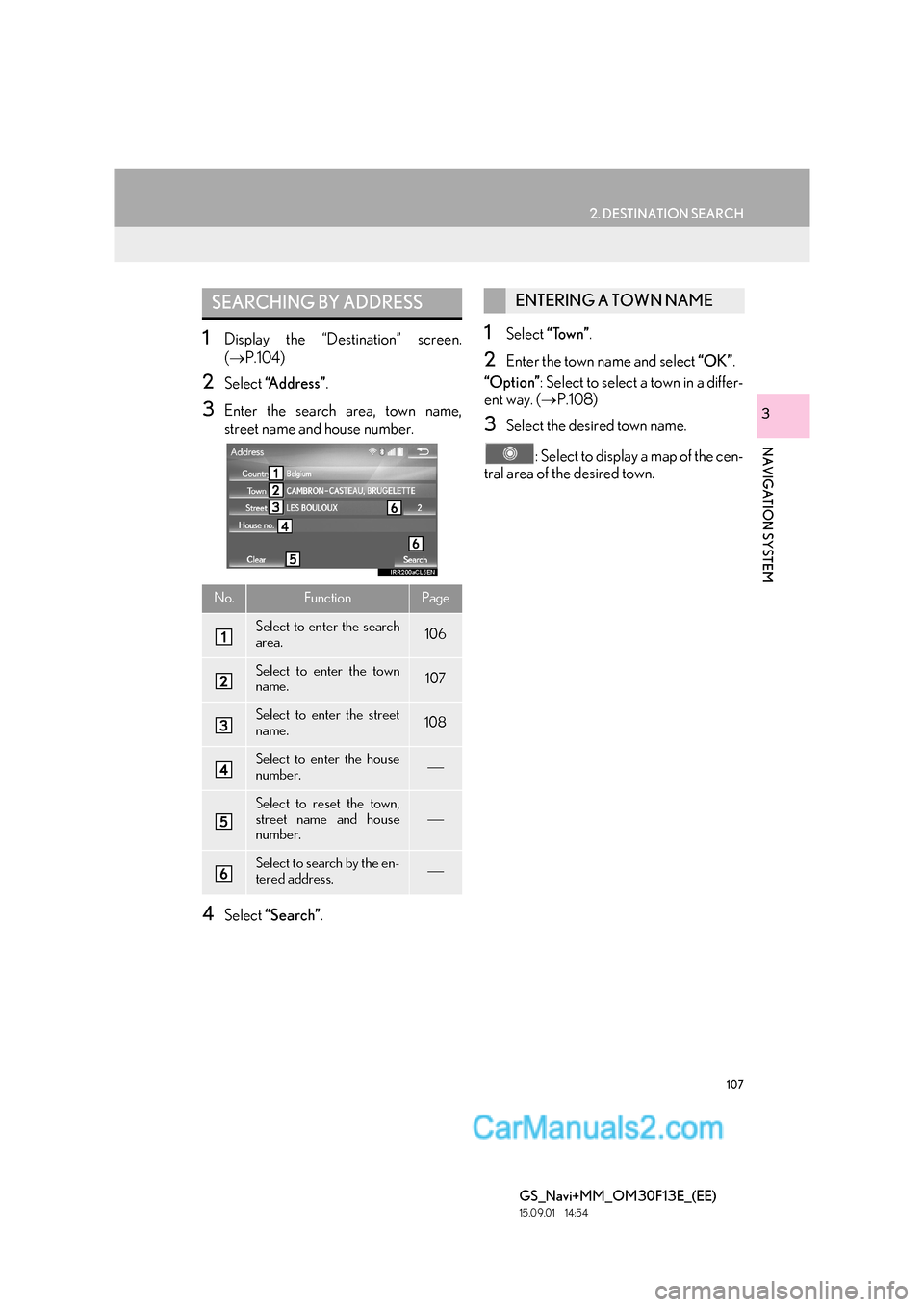 Lexus GS350 2015 Navigation Manual 107
2. DESTINATION SEARCH
GS_Navi+MM_OM30F13E_(EE)
15.09.01 14:54
NAVIGATION SYSTEM
3
1Display the “Destination” screen.
(→ P.104)
2Select “Address” .
3Enter the search area, town name, Lexus GS350 2015 Navigation Manual 107
2. DESTINATION SEARCH
GS_Navi+MM_OM30F13E_(EE)
15.09.01 14:54
NAVIGATION SYSTEM
3
1Display the “Destination” screen.
(→ P.104)
2Select “Address” .
3Enter the search area, town name,