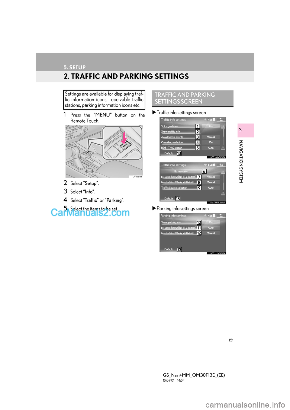 Lexus GS350 2015 Navigation Manual 151
5. SETUP
GS_Navi+MM_OM30F13E_(EE)
15.09.01 14:54
NAVIGATION SYSTEM
3
2. TRAFFIC AND PARKING SETTINGS
1Press the “MENU” button on the
Remote Touch.
2Select “Setup” .
3Select “Info” Lexus GS350 2015 Navigation Manual 151
5. SETUP
GS_Navi+MM_OM30F13E_(EE)
15.09.01 14:54
NAVIGATION SYSTEM
3
2. TRAFFIC AND PARKING SETTINGS
1Press the “MENU” button on the
Remote Touch.
2Select “Setup” .
3Select “Info”