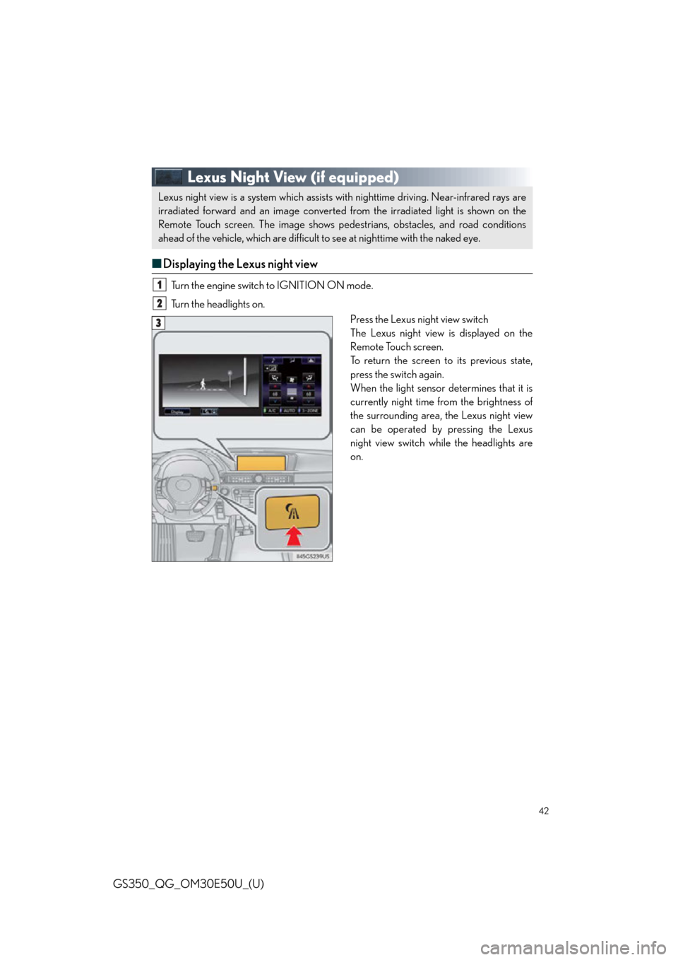 Lexus GS350 2015 TIPS FOR THE NAVIGATION SYSTEM / LEXUS 2015 GS350 QUICK GUIDE (OM30E50U) User Guide 42
GS350_QG_OM30E50U_(U)
Lexus Night View (if equipped)
■Displaying the Lexus night view
Turn the engine switch to IGNITION ON mode.
Turn the headlights on.
Press the Lexus night view switch
The Lex Lexus GS350 2015 TIPS FOR THE NAVIGATION SYSTEM / LEXUS 2015 GS350 QUICK GUIDE (OM30E50U) User Guide 42
GS350_QG_OM30E50U_(U)
Lexus Night View (if equipped)
■Displaying the Lexus night view
Turn the engine switch to IGNITION ON mode.
Turn the headlights on.
Press the Lexus night view switch
The Lex