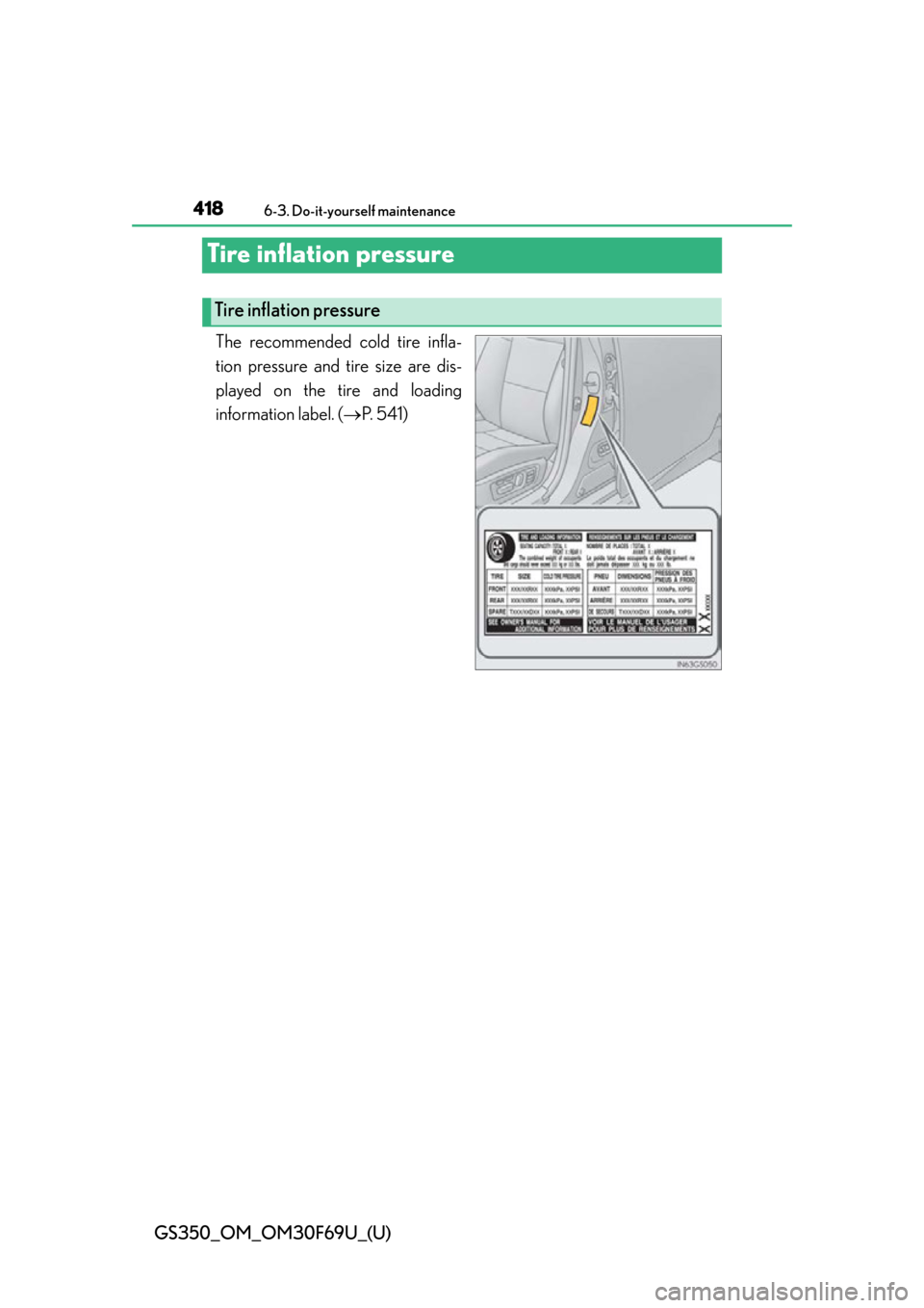 Lexus GS350 2015 TIPS FOR THE NAVIGATION SYSTEM / LEXUS 2015 GS350 FROM MAR. 2015 PROD. OWNERS MANUAL (OM30F69U) 418
GS350_OM_OM30F69U_(U)
6-3. Do-it-yourself maintenance
Tire inflation pressure
The recommended cold tire infla-
tion pressure and tire size are dis-
played on the tire and loading
information label Lexus GS350 2015 TIPS FOR THE NAVIGATION SYSTEM / LEXUS 2015 GS350 FROM MAR. 2015 PROD. OWNERS MANUAL (OM30F69U) 418
GS350_OM_OM30F69U_(U)
6-3. Do-it-yourself maintenance
Tire inflation pressure
The recommended cold tire infla-
tion pressure and tire size are dis-
played on the tire and loading
information label
