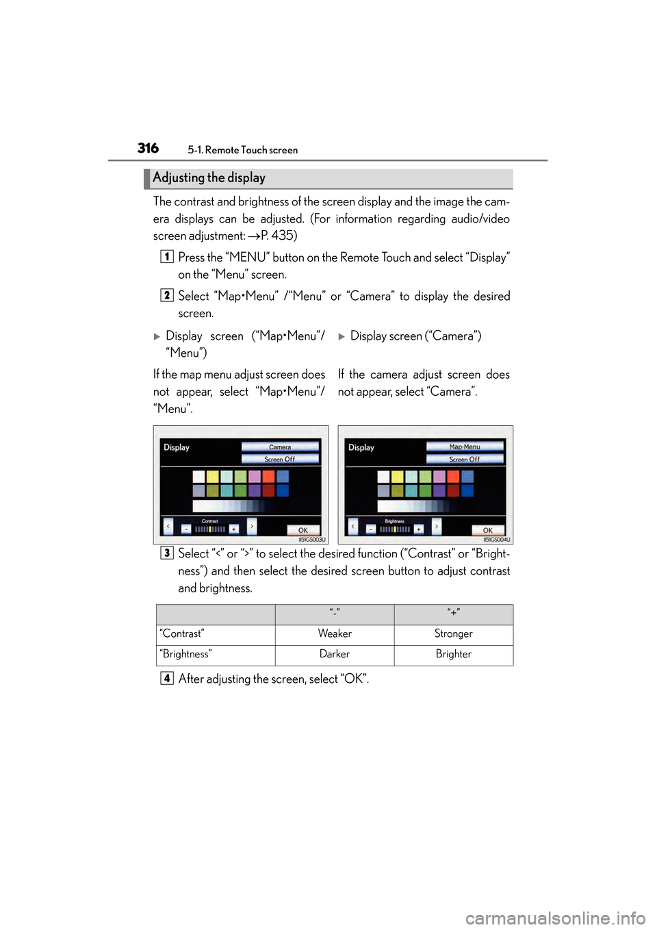 Lexus GS350 2014 Owners Manual 316
GS350_OM_OM30D41U_(U)
5-1. Remote Touch screen
The contrast and brightness of the screen display and the image the cam-
era displays can be adjusted. (For information regarding audio/video
screen Lexus GS350 2014 Owners Manual 316
GS350_OM_OM30D41U_(U)
5-1. Remote Touch screen
The contrast and brightness of the screen display and the image the cam-
era displays can be adjusted. (For information regarding audio/video
screen