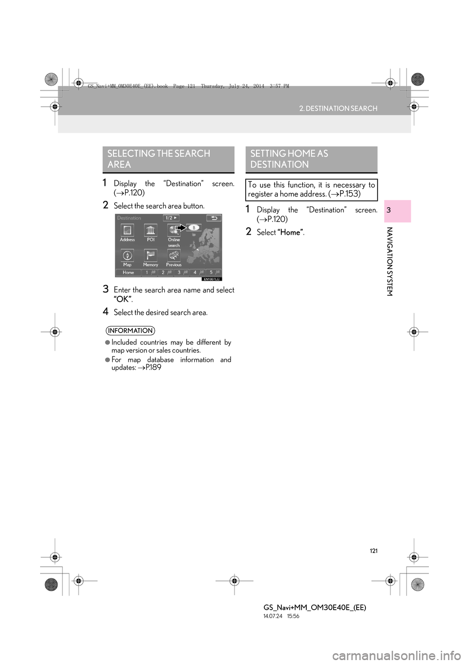 Lexus GS350 2014 Navigation manual 121
2. DESTINATION SEARCH
GS_Navi+MM_OM30E40E_(EE)
14.07.24 15:56
NAVIGATION SYSTEM
3
1Display the “Destination” screen.
(→ P.120)
2Select the search area button.
3Enter the search area name Lexus GS350 2014 Navigation manual 121
2. DESTINATION SEARCH
GS_Navi+MM_OM30E40E_(EE)
14.07.24 15:56
NAVIGATION SYSTEM
3
1Display the “Destination” screen.
(→ P.120)
2Select the search area button.
3Enter the search area name