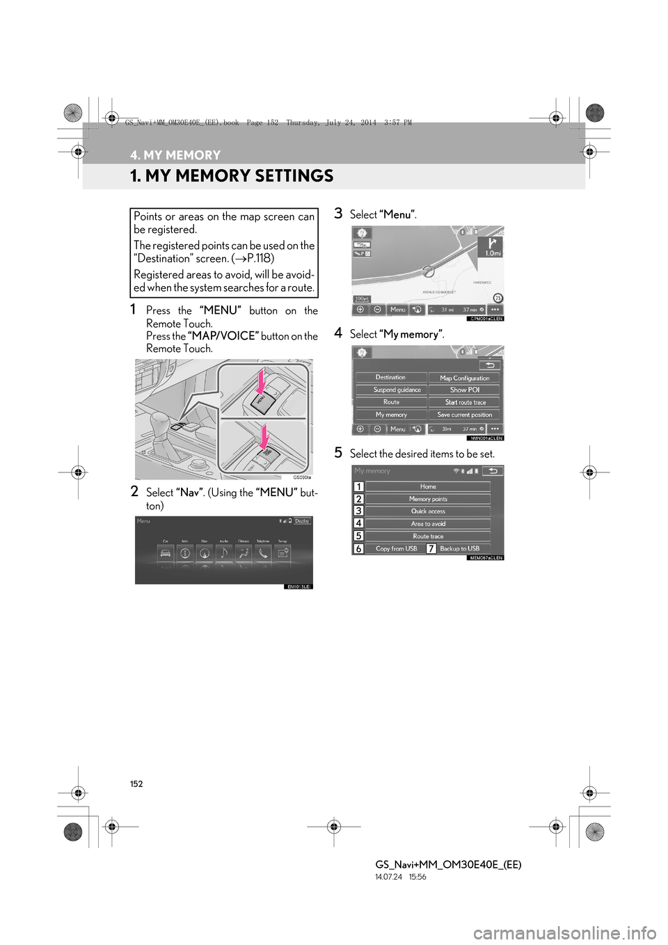 Lexus GS350 2014 Navigation manual 152
GS_Navi+MM_OM30E40E_(EE)
14.07.24 15:56
4. MY MEMORY
1. MY MEMORY SETTINGS
1Press the “MENU” button on the
Remote Touch.
Press the “MAP/VOICE” button on the
Remote Touch.
2Select Lexus GS350 2014 Navigation manual 152
GS_Navi+MM_OM30E40E_(EE)
14.07.24 15:56
4. MY MEMORY
1. MY MEMORY SETTINGS
1Press the “MENU” button on the
Remote Touch.
Press the “MAP/VOICE” button on the
Remote Touch.
2Select