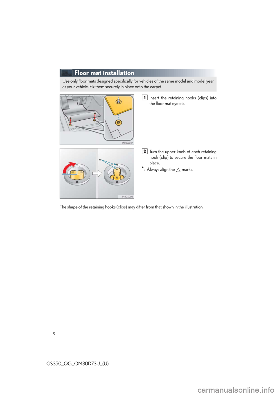 Lexus GS350 2014  Warranty and Services Guide / LEXUS 2014 GS350 QUICK GUIDE OWNERS MANUAL (OM30D73U) 9
GS350_QG_OM30D73U_(U)
Floor mat installation
Insert the retaining hooks (clips) into
the floor mat eyelets.
Turn the upper knob of each retaining
hook (clip) to secure the floor mats in
place.
*: Al