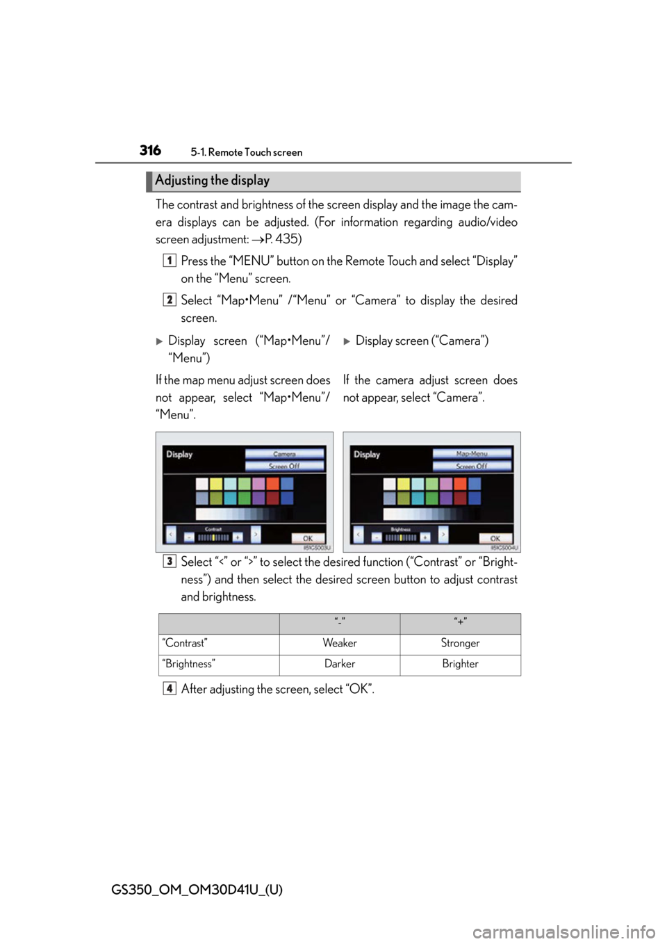 Lexus GS350 2014 Do-it-yourself maintenance / LEXUS 2014 GS350 OWNERS MANUAL (OM30D41U) 316
GS350_OM_OM30D41U_(U)
5-1. Remote Touch screen
The contrast and brightness of the screen display and the image the cam-
era displays can be adjusted. (For information regarding audio/video
screen Lexus GS350 2014 Do-it-yourself maintenance / LEXUS 2014 GS350 OWNERS MANUAL (OM30D41U) 316
GS350_OM_OM30D41U_(U)
5-1. Remote Touch screen
The contrast and brightness of the screen display and the image the cam-
era displays can be adjusted. (For information regarding audio/video
screen