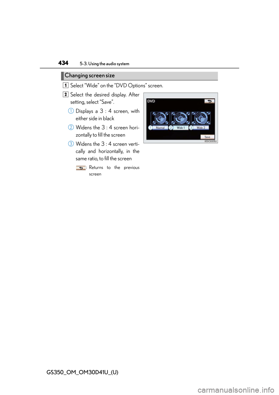 Lexus GS350 2014  Do-it-yourself maintenance / LEXUS 2014 GS350 OWNERS MANUAL (OM30D41U) 434
GS350_OM_OM30D41U_(U)
5-3. Using the audio system
Select “Wide” on the “DVD Options” screen.
Select the desired display. After
setting, select “Save”.Displays a 3 : 4 screen, with
eith