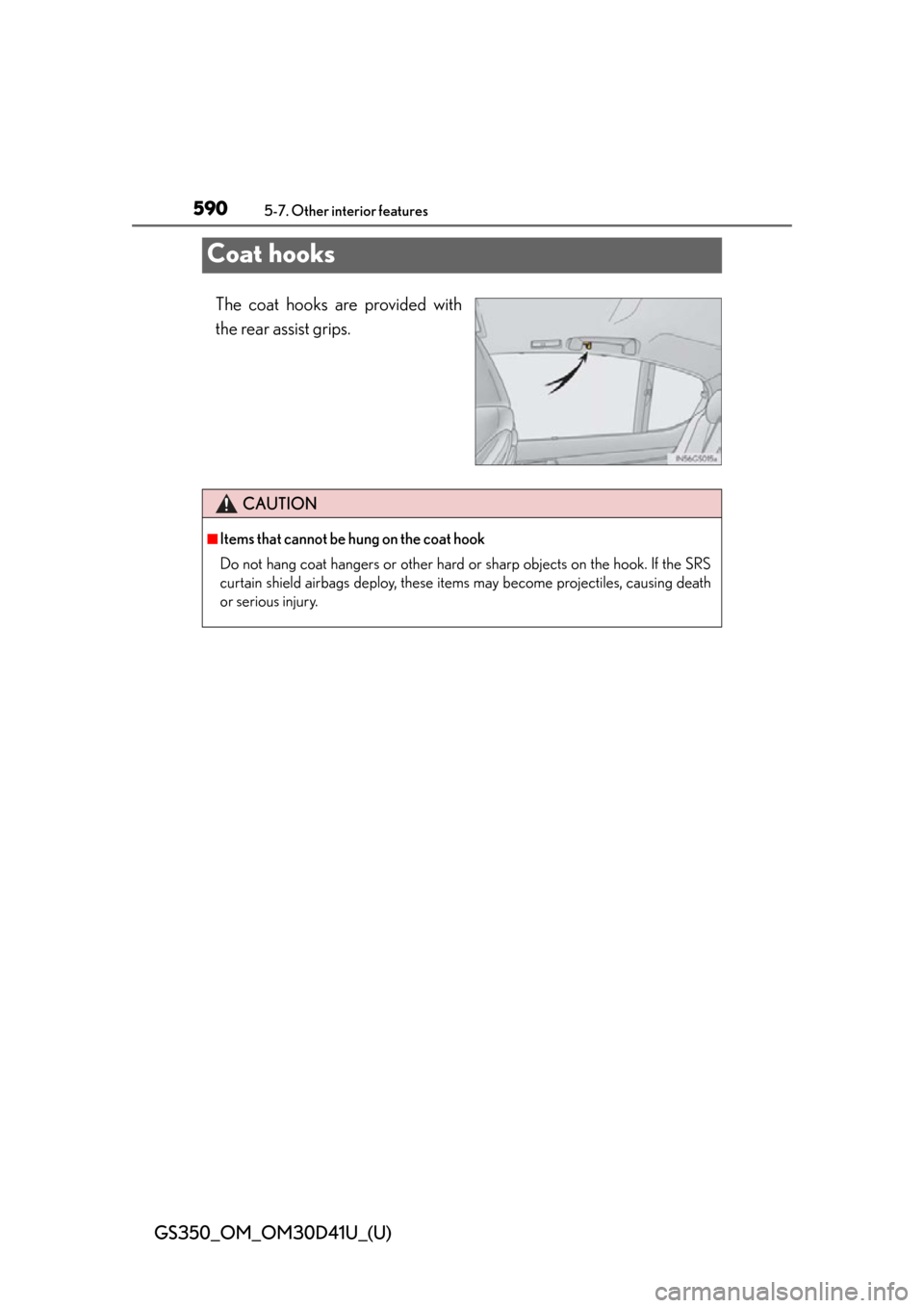 Lexus GS350 2014  Do-it-yourself maintenance / LEXUS 2014 GS350 OWNERS MANUAL (OM30D41U) 590
GS350_OM_OM30D41U_(U)
5-7. Other interior features
Coat hooks
The coat hooks are provided with
the rear assist grips.
CAUTION
■Items that cannot be hung on the coat hook
Do not hang coat hangers