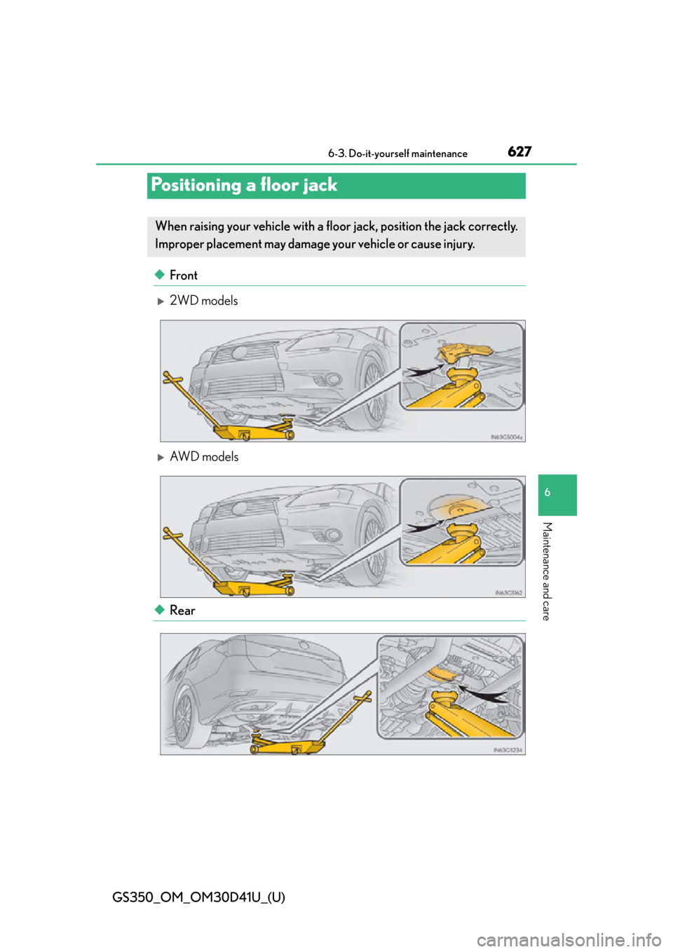 Lexus GS350 2014 Do-it-yourself maintenance / LEXUS 2014 GS350 OWNERS MANUAL (OM30D41U) 627
GS350_OM_OM30D41U_(U)6-3. Do-it-yourself maintenance
6
Maintenance and care
Positioning a floor jack
◆Front
2WD models
AW D m o d e l s
◆Rear
When raising your vehicle with a floor jac Lexus GS350 2014 Do-it-yourself maintenance / LEXUS 2014 GS350 OWNERS MANUAL (OM30D41U) 627
GS350_OM_OM30D41U_(U)6-3. Do-it-yourself maintenance
6
Maintenance and care
Positioning a floor jack
◆Front
2WD models
AW D m o d e l s
◆Rear
When raising your vehicle with a floor jac