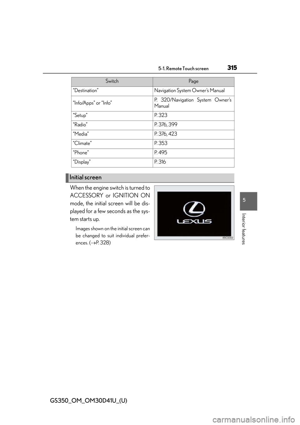 Lexus GS350 2014 Opening, closing and locking the doors and trunk / LEXUS 2014 GS350 OWNERS MANUAL (OM30D41U) GS350_OM_OM30D41U_(U)
3155-1. Remote Touch screen
5
Interior features
When the engine switch is turned to
ACCESSORY or IGNITION ON
mode, the initial screen will be dis-
played for a few seconds as the Lexus GS350 2014 Opening, closing and locking the doors and trunk / LEXUS 2014 GS350 OWNERS MANUAL (OM30D41U) GS350_OM_OM30D41U_(U)
3155-1. Remote Touch screen
5
Interior features
When the engine switch is turned to
ACCESSORY or IGNITION ON
mode, the initial screen will be dis-
played for a few seconds as the