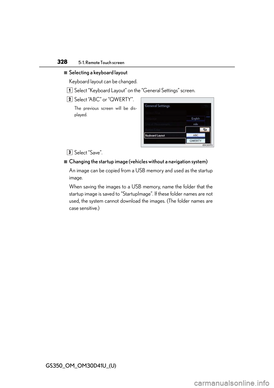 Lexus GS350 2014 Opening, closing and locking the doors and trunk / LEXUS 2014 GS350 (OM30D41U) User Guide 328
GS350_OM_OM30D41U_(U)
5-1. Remote Touch screen
■Selecting a keyboard layout
Keyboard layout can be changed.Select “Keyboard Layout” on the “General Settings” screen.
Select “ABC” or Lexus GS350 2014 Opening, closing and locking the doors and trunk / LEXUS 2014 GS350 (OM30D41U) User Guide 328
GS350_OM_OM30D41U_(U)
5-1. Remote Touch screen
■Selecting a keyboard layout
Keyboard layout can be changed.Select “Keyboard Layout” on the “General Settings” screen.
Select “ABC” or