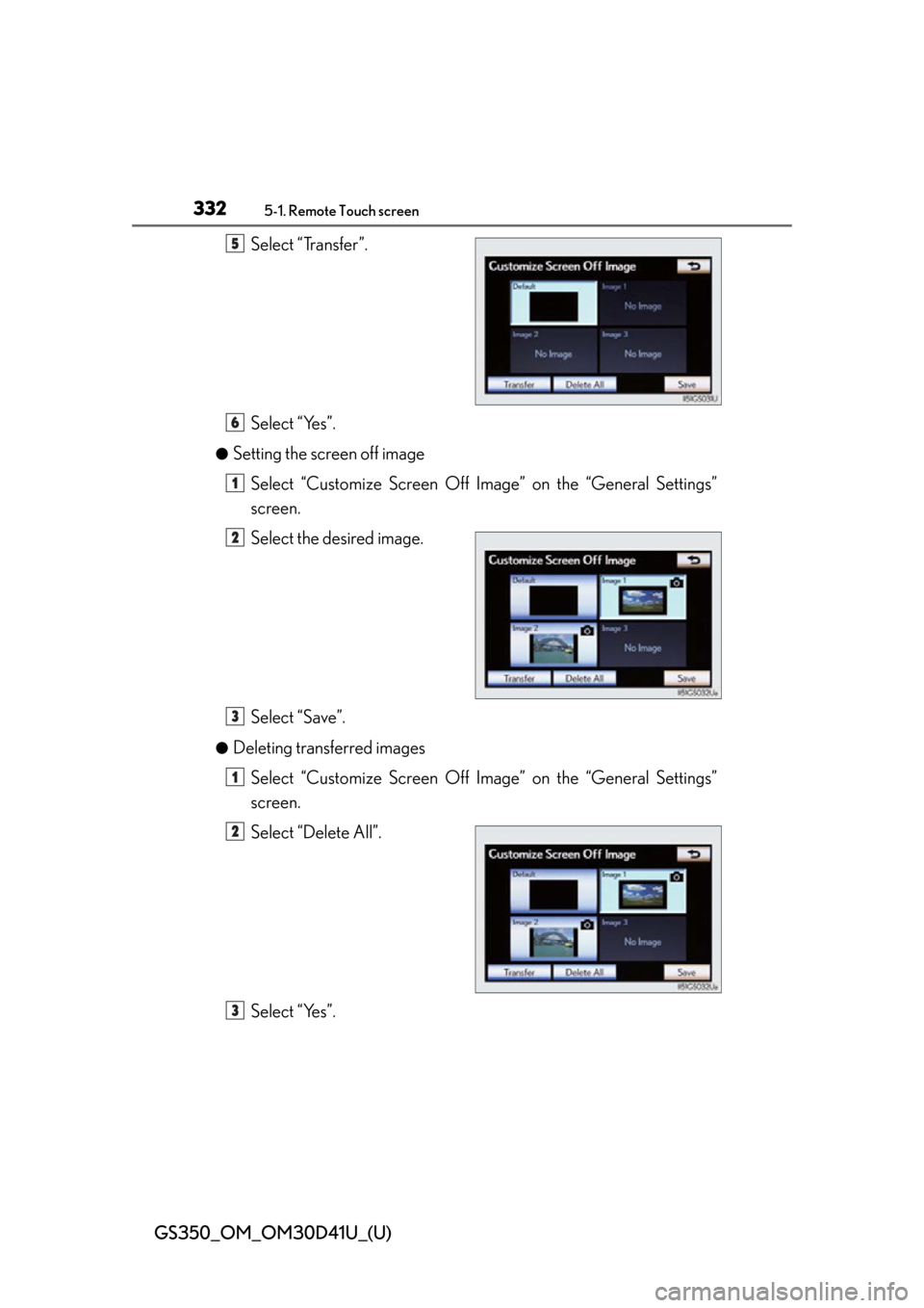 Lexus GS350 2014  Refueling / LEXUS 2014 GS350 OWNERS MANUAL (OM30D41U) 332
GS350_OM_OM30D41U_(U)
5-1. Remote Touch screen
Select “Transfer”.
Select “Yes”.
●Setting the screen off imageSelect “Customize Screen Off Image” on the “General Settings”
screen.