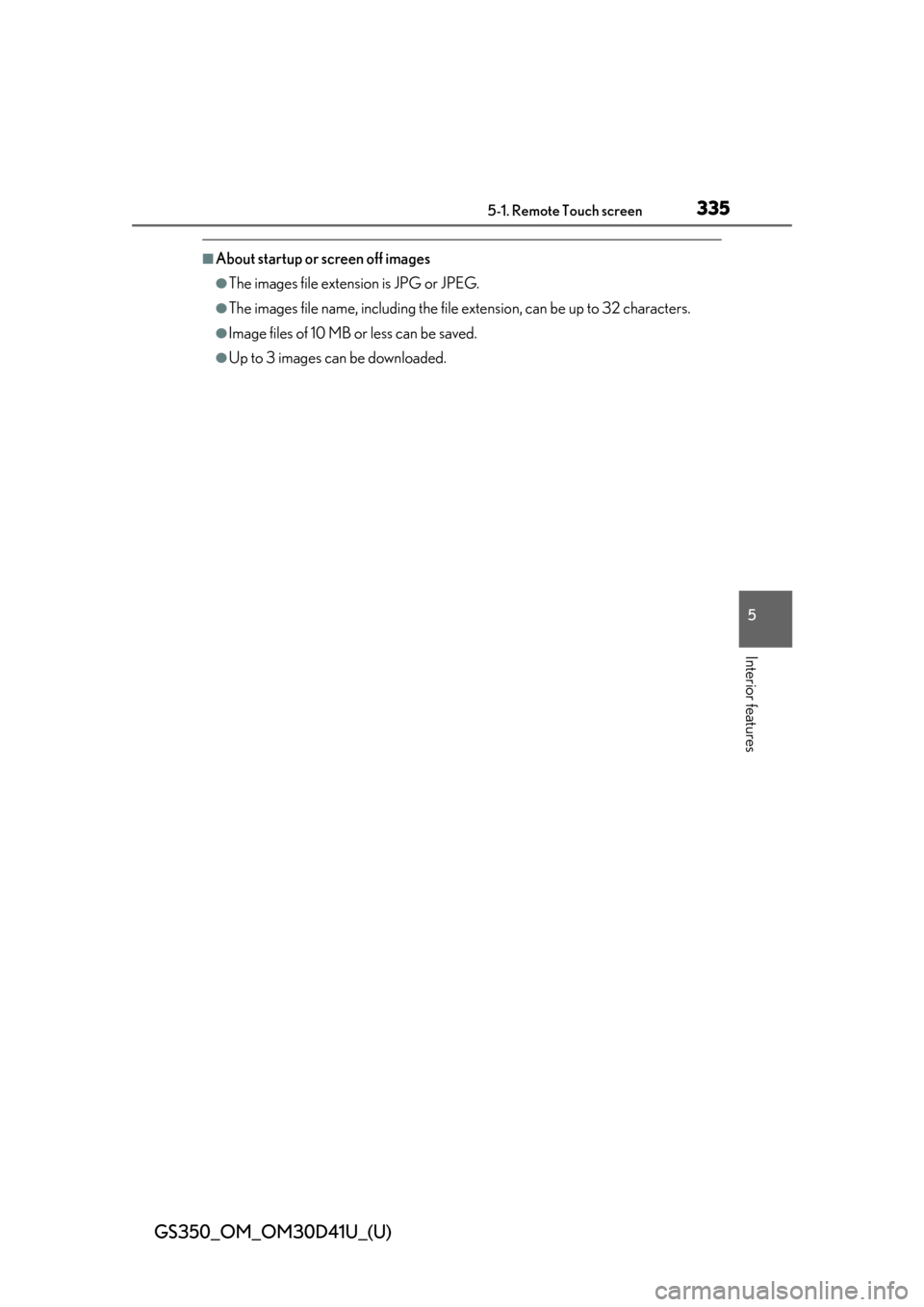 Lexus GS350 2014  Refueling / LEXUS 2014 GS350  (OM30D41U) User Guide GS350_OM_OM30D41U_(U)
3355-1. Remote Touch screen
5
Interior features
■About startup or screen off images
●The images file extension is JPG or JPEG.
●The images file name, including the file ext Lexus GS350 2014  Refueling / LEXUS 2014 GS350  (OM30D41U) User Guide GS350_OM_OM30D41U_(U)
3355-1. Remote Touch screen
5
Interior features
■About startup or screen off images
●The images file extension is JPG or JPEG.
●The images file name, including the file ext